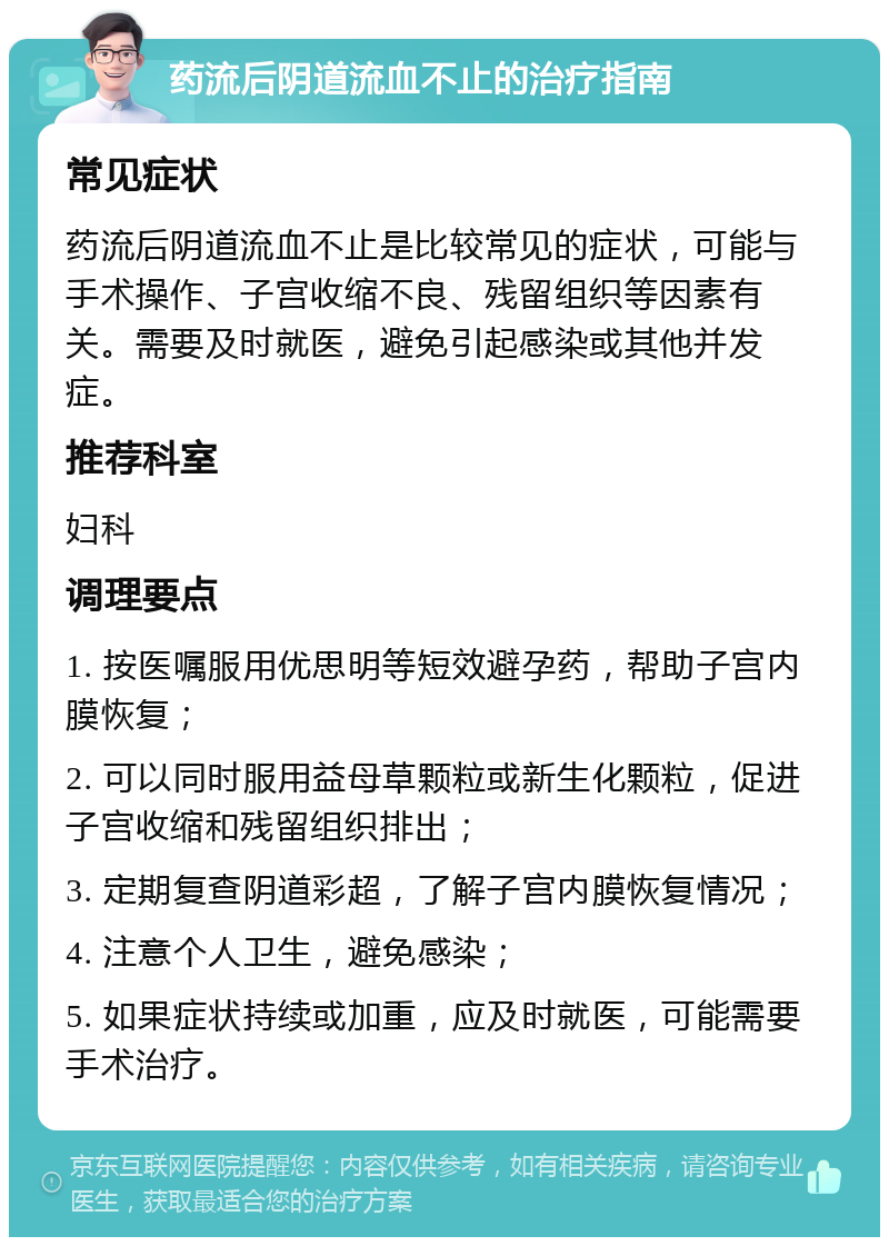 药流后阴道流血不止的治疗指南 常见症状 药流后阴道流血不止是比较常见的症状，可能与手术操作、子宫收缩不良、残留组织等因素有关。需要及时就医，避免引起感染或其他并发症。 推荐科室 妇科 调理要点 1. 按医嘱服用优思明等短效避孕药，帮助子宫内膜恢复； 2. 可以同时服用益母草颗粒或新生化颗粒，促进子宫收缩和残留组织排出； 3. 定期复查阴道彩超，了解子宫内膜恢复情况； 4. 注意个人卫生，避免感染； 5. 如果症状持续或加重，应及时就医，可能需要手术治疗。