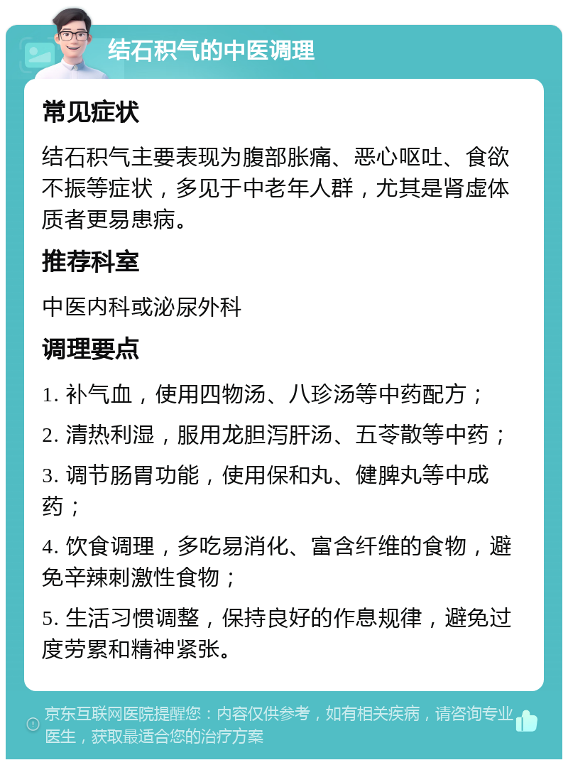 结石积气的中医调理 常见症状 结石积气主要表现为腹部胀痛、恶心呕吐、食欲不振等症状，多见于中老年人群，尤其是肾虚体质者更易患病。 推荐科室 中医内科或泌尿外科 调理要点 1. 补气血，使用四物汤、八珍汤等中药配方； 2. 清热利湿，服用龙胆泻肝汤、五苓散等中药； 3. 调节肠胃功能，使用保和丸、健脾丸等中成药； 4. 饮食调理，多吃易消化、富含纤维的食物，避免辛辣刺激性食物； 5. 生活习惯调整，保持良好的作息规律，避免过度劳累和精神紧张。