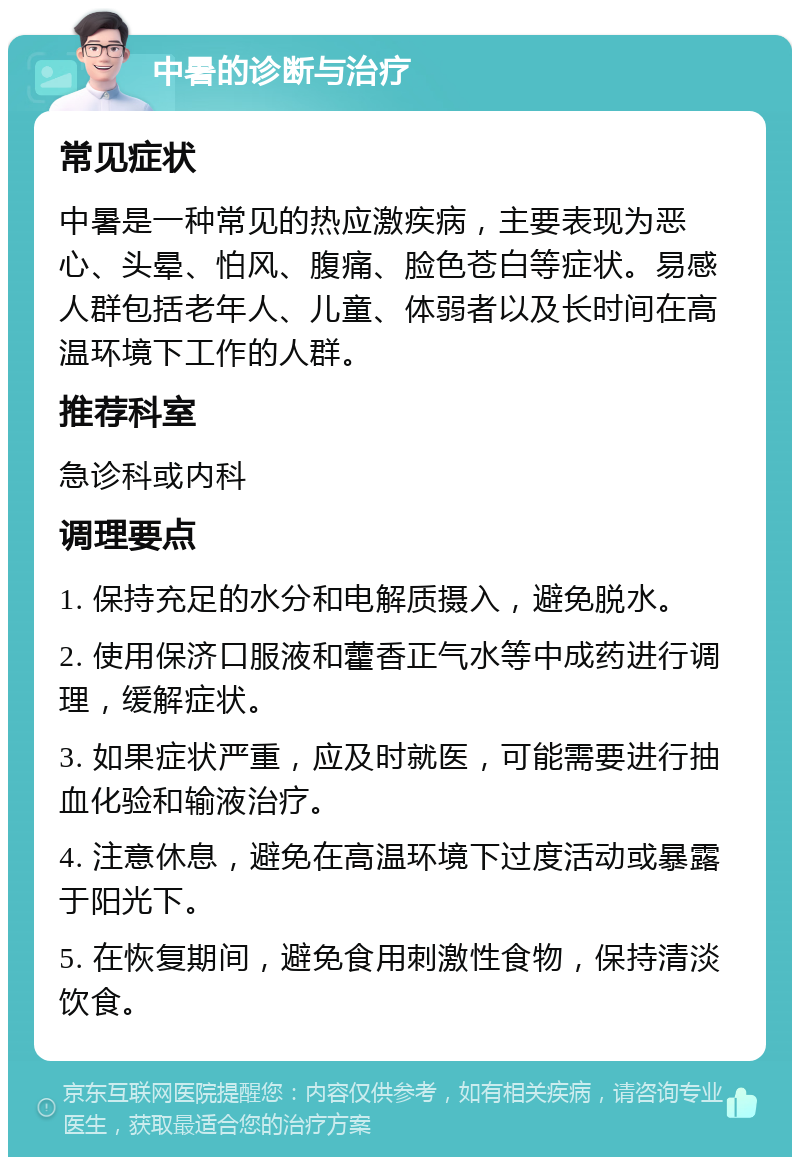 中暑的诊断与治疗 常见症状 中暑是一种常见的热应激疾病，主要表现为恶心、头晕、怕风、腹痛、脸色苍白等症状。易感人群包括老年人、儿童、体弱者以及长时间在高温环境下工作的人群。 推荐科室 急诊科或内科 调理要点 1. 保持充足的水分和电解质摄入，避免脱水。 2. 使用保济口服液和藿香正气水等中成药进行调理，缓解症状。 3. 如果症状严重，应及时就医，可能需要进行抽血化验和输液治疗。 4. 注意休息，避免在高温环境下过度活动或暴露于阳光下。 5. 在恢复期间，避免食用刺激性食物，保持清淡饮食。