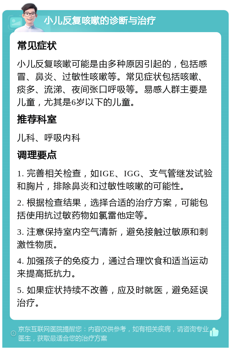 小儿反复咳嗽的诊断与治疗 常见症状 小儿反复咳嗽可能是由多种原因引起的，包括感冒、鼻炎、过敏性咳嗽等。常见症状包括咳嗽、痰多、流涕、夜间张口呼吸等。易感人群主要是儿童，尤其是6岁以下的儿童。 推荐科室 儿科、呼吸内科 调理要点 1. 完善相关检查，如IGE、IGG、支气管继发试验和胸片，排除鼻炎和过敏性咳嗽的可能性。 2. 根据检查结果，选择合适的治疗方案，可能包括使用抗过敏药物如氯雷他定等。 3. 注意保持室内空气清新，避免接触过敏原和刺激性物质。 4. 加强孩子的免疫力，通过合理饮食和适当运动来提高抵抗力。 5. 如果症状持续不改善，应及时就医，避免延误治疗。