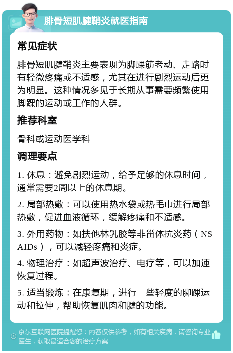 腓骨短肌腱鞘炎就医指南 常见症状 腓骨短肌腱鞘炎主要表现为脚踝筋老动、走路时有轻微疼痛或不适感，尤其在进行剧烈运动后更为明显。这种情况多见于长期从事需要频繁使用脚踝的运动或工作的人群。 推荐科室 骨科或运动医学科 调理要点 1. 休息：避免剧烈运动，给予足够的休息时间，通常需要2周以上的休息期。 2. 局部热敷：可以使用热水袋或热毛巾进行局部热敷，促进血液循环，缓解疼痛和不适感。 3. 外用药物：如扶他林乳胶等非甾体抗炎药（NSAIDs），可以减轻疼痛和炎症。 4. 物理治疗：如超声波治疗、电疗等，可以加速恢复过程。 5. 适当锻炼：在康复期，进行一些轻度的脚踝运动和拉伸，帮助恢复肌肉和腱的功能。