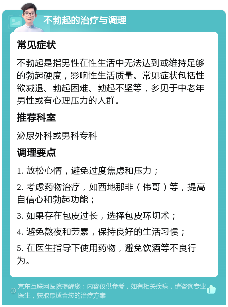 不勃起的治疗与调理 常见症状 不勃起是指男性在性生活中无法达到或维持足够的勃起硬度，影响性生活质量。常见症状包括性欲减退、勃起困难、勃起不坚等，多见于中老年男性或有心理压力的人群。 推荐科室 泌尿外科或男科专科 调理要点 1. 放松心情，避免过度焦虑和压力； 2. 考虑药物治疗，如西地那非（伟哥）等，提高自信心和勃起功能； 3. 如果存在包皮过长，选择包皮环切术； 4. 避免熬夜和劳累，保持良好的生活习惯； 5. 在医生指导下使用药物，避免饮酒等不良行为。