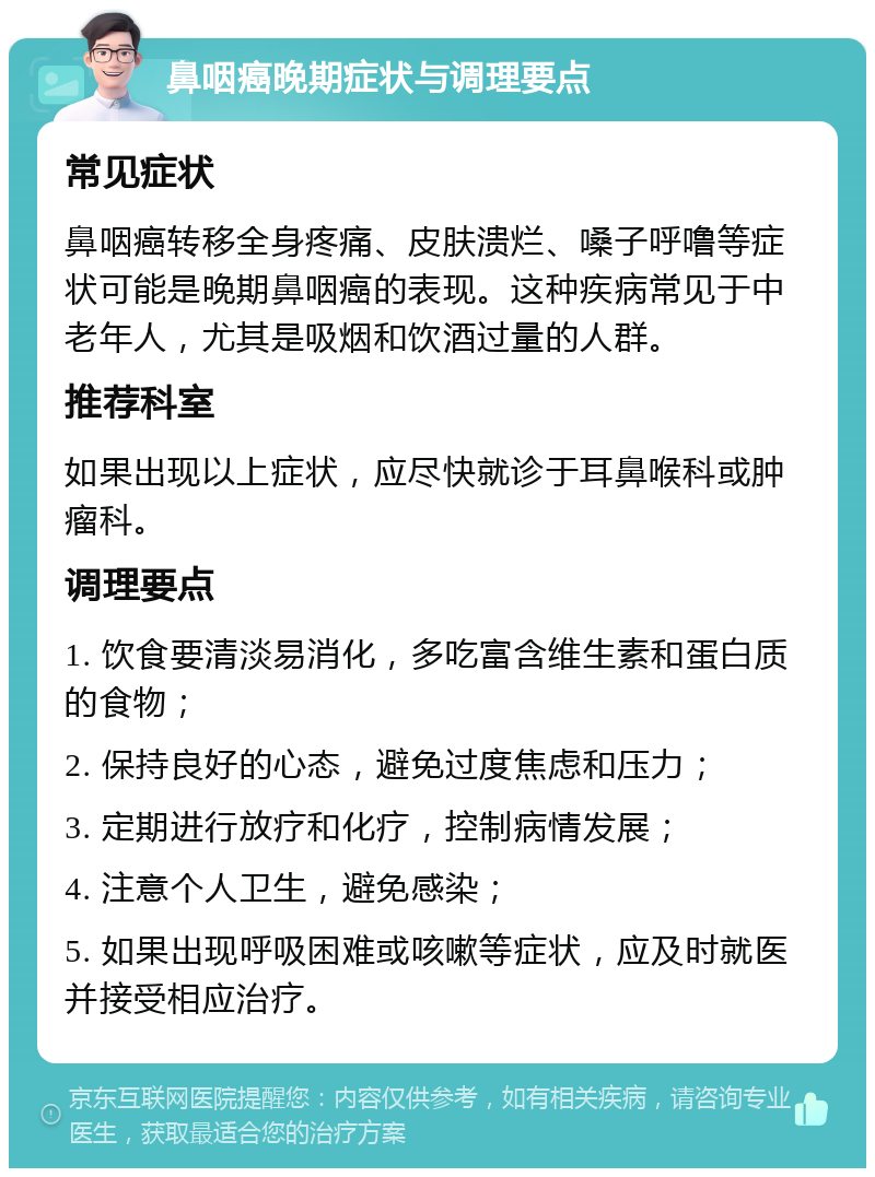 鼻咽癌晚期症状与调理要点 常见症状 鼻咽癌转移全身疼痛、皮肤溃烂、嗓子呼噜等症状可能是晚期鼻咽癌的表现。这种疾病常见于中老年人，尤其是吸烟和饮酒过量的人群。 推荐科室 如果出现以上症状，应尽快就诊于耳鼻喉科或肿瘤科。 调理要点 1. 饮食要清淡易消化，多吃富含维生素和蛋白质的食物； 2. 保持良好的心态，避免过度焦虑和压力； 3. 定期进行放疗和化疗，控制病情发展； 4. 注意个人卫生，避免感染； 5. 如果出现呼吸困难或咳嗽等症状，应及时就医并接受相应治疗。