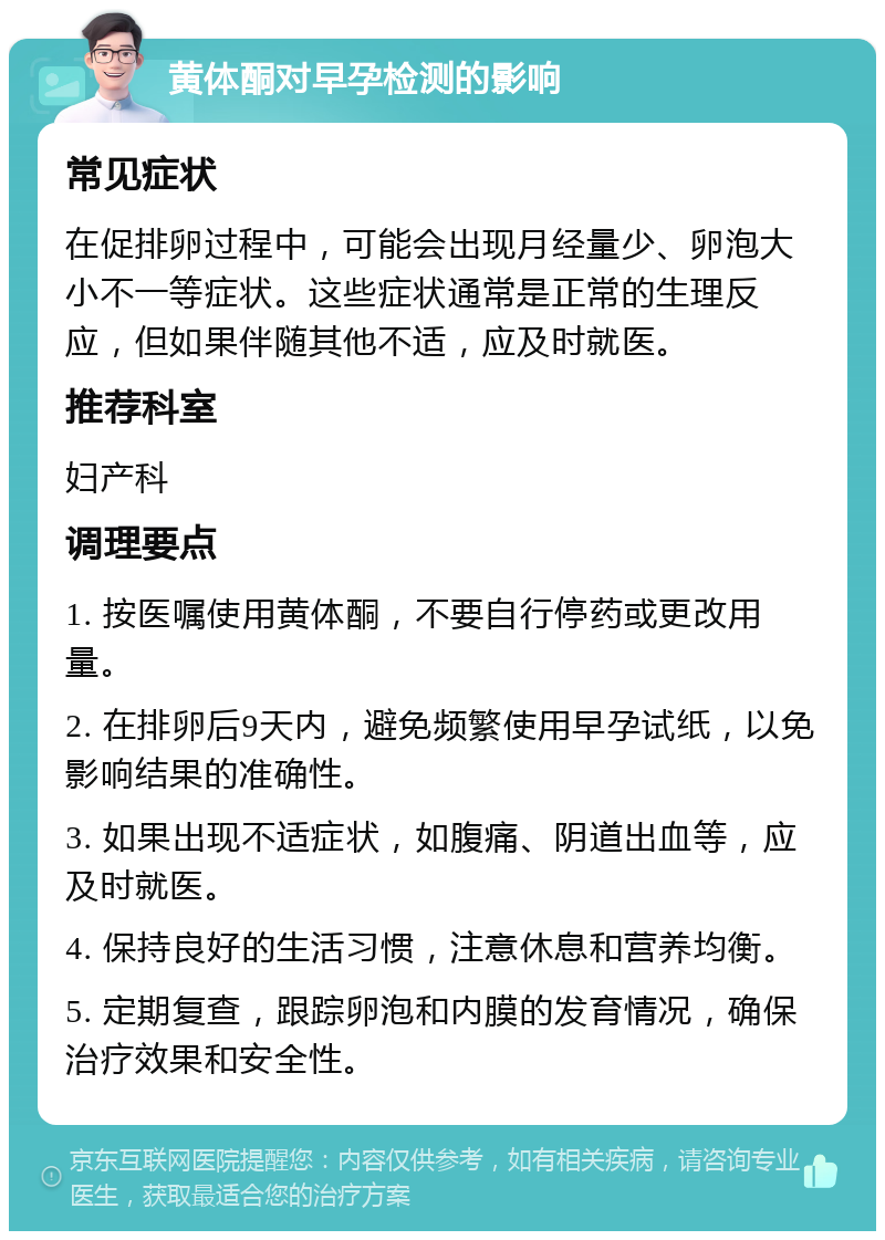 黄体酮对早孕检测的影响 常见症状 在促排卵过程中，可能会出现月经量少、卵泡大小不一等症状。这些症状通常是正常的生理反应，但如果伴随其他不适，应及时就医。 推荐科室 妇产科 调理要点 1. 按医嘱使用黄体酮，不要自行停药或更改用量。 2. 在排卵后9天内，避免频繁使用早孕试纸，以免影响结果的准确性。 3. 如果出现不适症状，如腹痛、阴道出血等，应及时就医。 4. 保持良好的生活习惯，注意休息和营养均衡。 5. 定期复查，跟踪卵泡和内膜的发育情况，确保治疗效果和安全性。