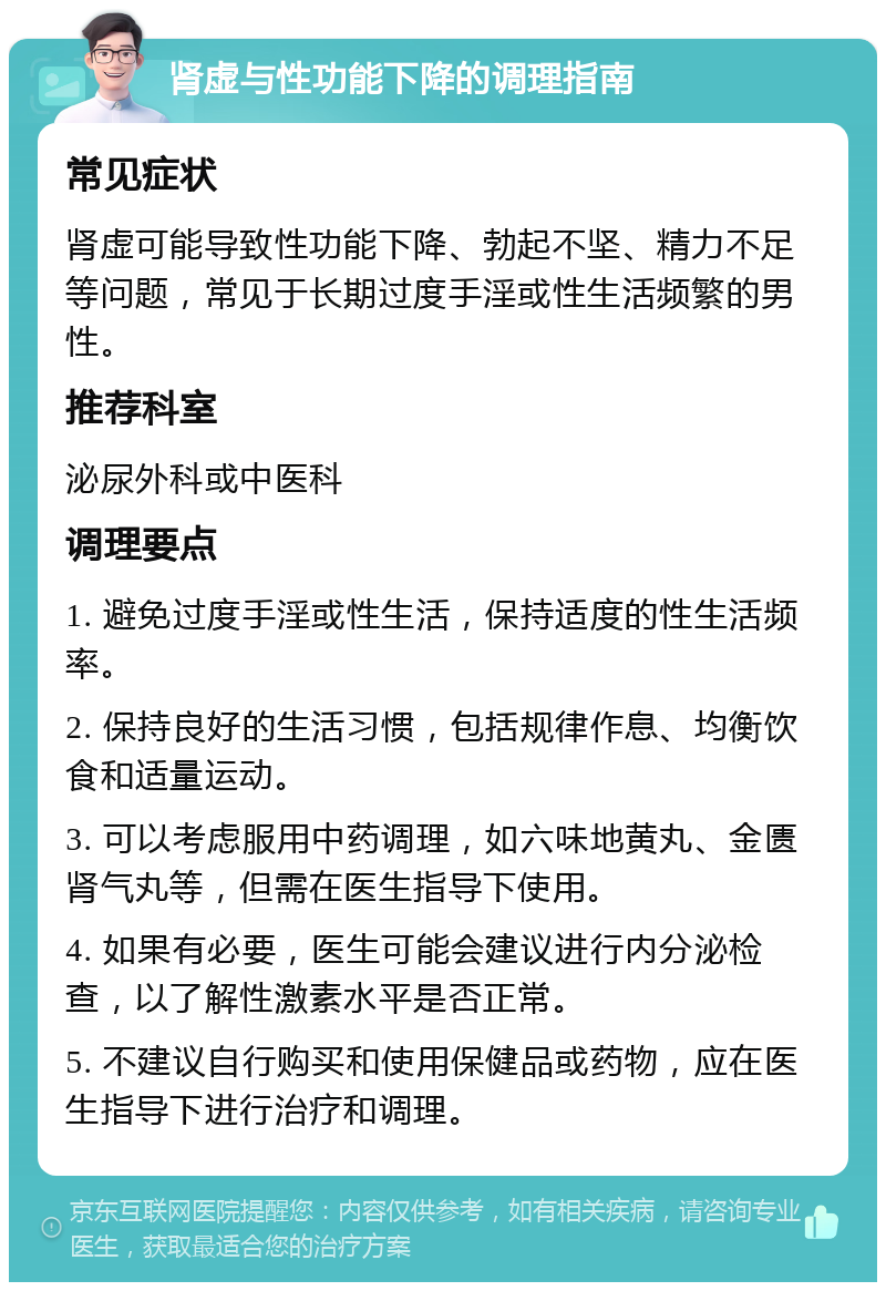 肾虚与性功能下降的调理指南 常见症状 肾虚可能导致性功能下降、勃起不坚、精力不足等问题，常见于长期过度手淫或性生活频繁的男性。 推荐科室 泌尿外科或中医科 调理要点 1. 避免过度手淫或性生活，保持适度的性生活频率。 2. 保持良好的生活习惯，包括规律作息、均衡饮食和适量运动。 3. 可以考虑服用中药调理，如六味地黄丸、金匮肾气丸等，但需在医生指导下使用。 4. 如果有必要，医生可能会建议进行内分泌检查，以了解性激素水平是否正常。 5. 不建议自行购买和使用保健品或药物，应在医生指导下进行治疗和调理。