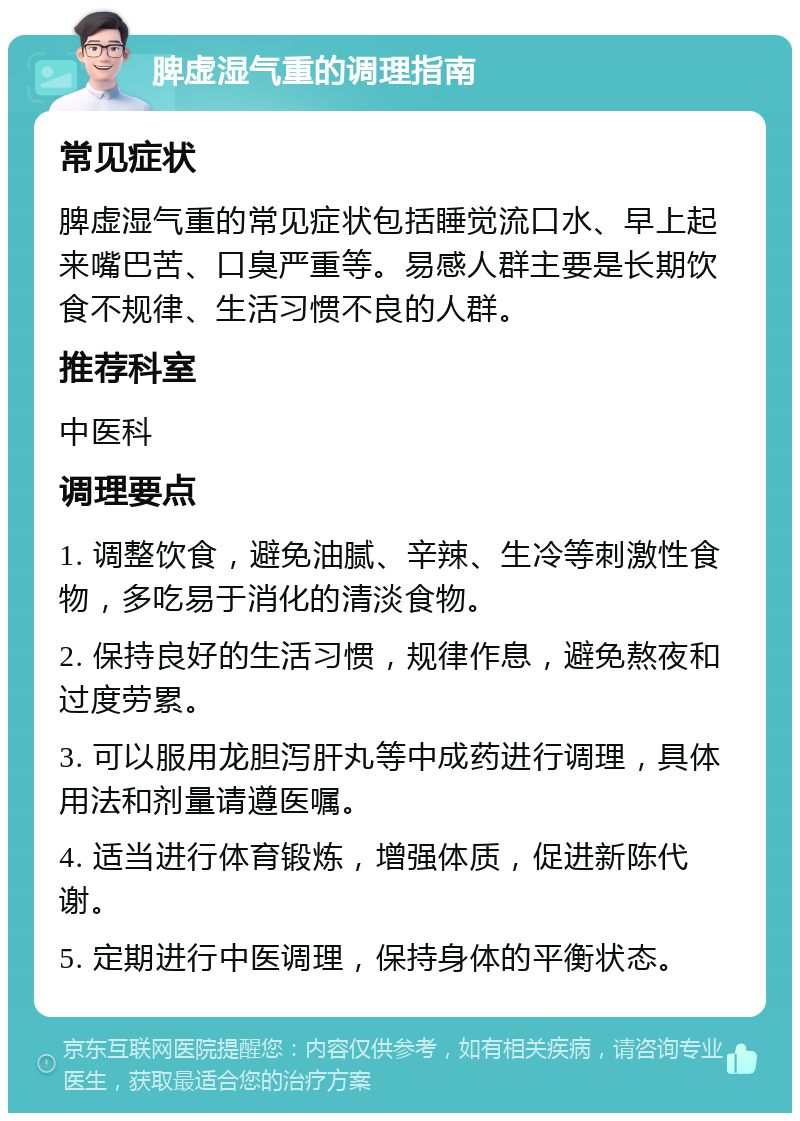 脾虚湿气重的调理指南 常见症状 脾虚湿气重的常见症状包括睡觉流口水、早上起来嘴巴苦、口臭严重等。易感人群主要是长期饮食不规律、生活习惯不良的人群。 推荐科室 中医科 调理要点 1. 调整饮食，避免油腻、辛辣、生冷等刺激性食物，多吃易于消化的清淡食物。 2. 保持良好的生活习惯，规律作息，避免熬夜和过度劳累。 3. 可以服用龙胆泻肝丸等中成药进行调理，具体用法和剂量请遵医嘱。 4. 适当进行体育锻炼，增强体质，促进新陈代谢。 5. 定期进行中医调理，保持身体的平衡状态。