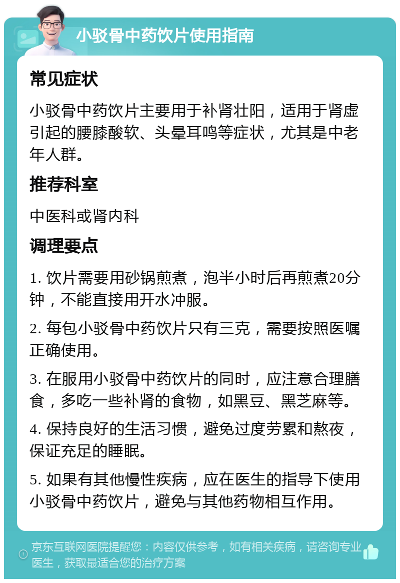 小驳骨中药饮片使用指南 常见症状 小驳骨中药饮片主要用于补肾壮阳，适用于肾虚引起的腰膝酸软、头晕耳鸣等症状，尤其是中老年人群。 推荐科室 中医科或肾内科 调理要点 1. 饮片需要用砂锅煎煮，泡半小时后再煎煮20分钟，不能直接用开水冲服。 2. 每包小驳骨中药饮片只有三克，需要按照医嘱正确使用。 3. 在服用小驳骨中药饮片的同时，应注意合理膳食，多吃一些补肾的食物，如黑豆、黑芝麻等。 4. 保持良好的生活习惯，避免过度劳累和熬夜，保证充足的睡眠。 5. 如果有其他慢性疾病，应在医生的指导下使用小驳骨中药饮片，避免与其他药物相互作用。