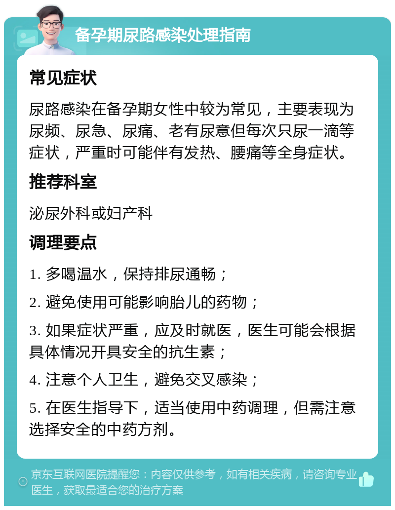 备孕期尿路感染处理指南 常见症状 尿路感染在备孕期女性中较为常见，主要表现为尿频、尿急、尿痛、老有尿意但每次只尿一滴等症状，严重时可能伴有发热、腰痛等全身症状。 推荐科室 泌尿外科或妇产科 调理要点 1. 多喝温水，保持排尿通畅； 2. 避免使用可能影响胎儿的药物； 3. 如果症状严重，应及时就医，医生可能会根据具体情况开具安全的抗生素； 4. 注意个人卫生，避免交叉感染； 5. 在医生指导下，适当使用中药调理，但需注意选择安全的中药方剂。