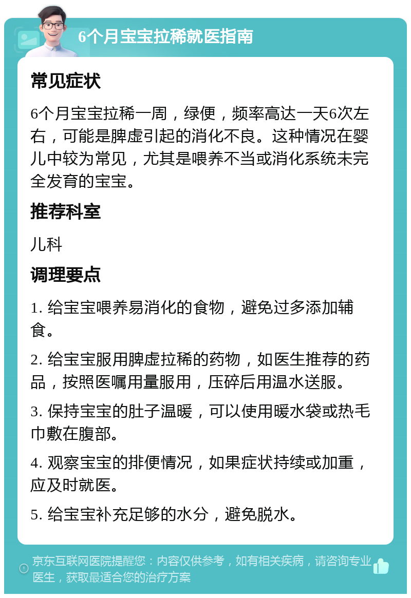 6个月宝宝拉稀就医指南 常见症状 6个月宝宝拉稀一周，绿便，频率高达一天6次左右，可能是脾虚引起的消化不良。这种情况在婴儿中较为常见，尤其是喂养不当或消化系统未完全发育的宝宝。 推荐科室 儿科 调理要点 1. 给宝宝喂养易消化的食物，避免过多添加辅食。 2. 给宝宝服用脾虚拉稀的药物，如医生推荐的药品，按照医嘱用量服用，压碎后用温水送服。 3. 保持宝宝的肚子温暖，可以使用暖水袋或热毛巾敷在腹部。 4. 观察宝宝的排便情况，如果症状持续或加重，应及时就医。 5. 给宝宝补充足够的水分，避免脱水。