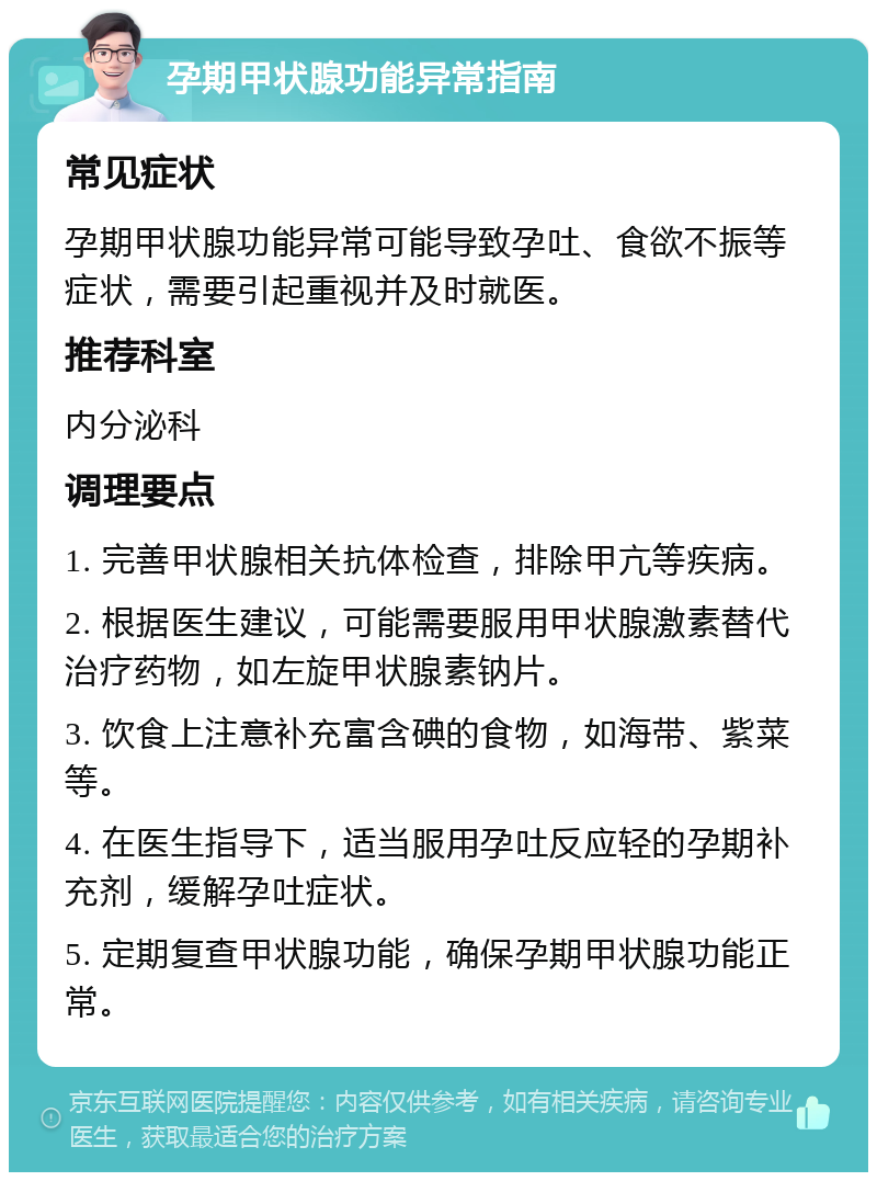 孕期甲状腺功能异常指南 常见症状 孕期甲状腺功能异常可能导致孕吐、食欲不振等症状，需要引起重视并及时就医。 推荐科室 内分泌科 调理要点 1. 完善甲状腺相关抗体检查，排除甲亢等疾病。 2. 根据医生建议，可能需要服用甲状腺激素替代治疗药物，如左旋甲状腺素钠片。 3. 饮食上注意补充富含碘的食物，如海带、紫菜等。 4. 在医生指导下，适当服用孕吐反应轻的孕期补充剂，缓解孕吐症状。 5. 定期复查甲状腺功能，确保孕期甲状腺功能正常。