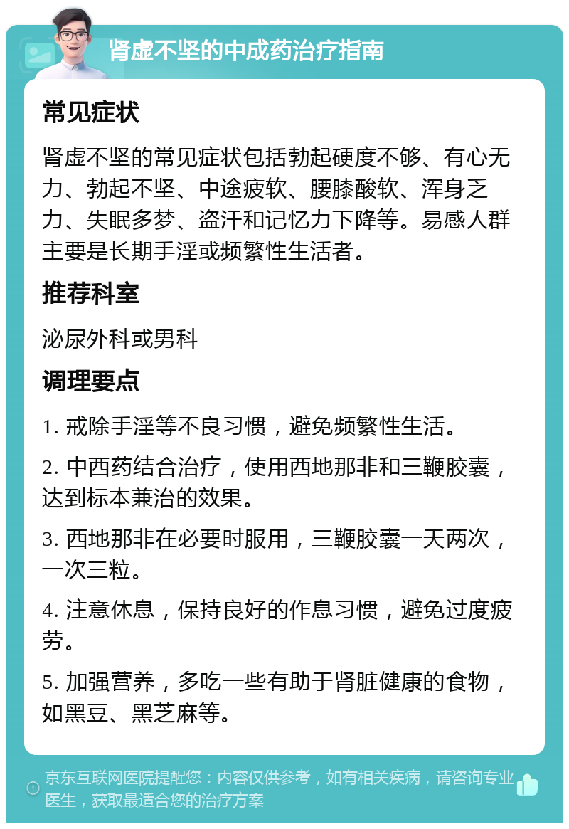 肾虚不坚的中成药治疗指南 常见症状 肾虚不坚的常见症状包括勃起硬度不够、有心无力、勃起不坚、中途疲软、腰膝酸软、浑身乏力、失眠多梦、盗汗和记忆力下降等。易感人群主要是长期手淫或频繁性生活者。 推荐科室 泌尿外科或男科 调理要点 1. 戒除手淫等不良习惯，避免频繁性生活。 2. 中西药结合治疗，使用西地那非和三鞭胶囊，达到标本兼治的效果。 3. 西地那非在必要时服用，三鞭胶囊一天两次，一次三粒。 4. 注意休息，保持良好的作息习惯，避免过度疲劳。 5. 加强营养，多吃一些有助于肾脏健康的食物，如黑豆、黑芝麻等。