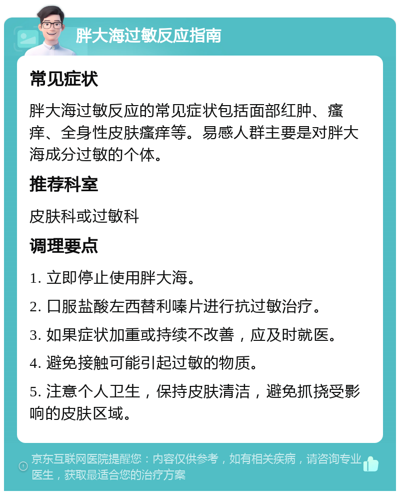 胖大海过敏反应指南 常见症状 胖大海过敏反应的常见症状包括面部红肿、瘙痒、全身性皮肤瘙痒等。易感人群主要是对胖大海成分过敏的个体。 推荐科室 皮肤科或过敏科 调理要点 1. 立即停止使用胖大海。 2. 口服盐酸左西替利嗪片进行抗过敏治疗。 3. 如果症状加重或持续不改善，应及时就医。 4. 避免接触可能引起过敏的物质。 5. 注意个人卫生，保持皮肤清洁，避免抓挠受影响的皮肤区域。