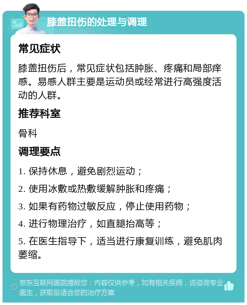 膝盖扭伤的处理与调理 常见症状 膝盖扭伤后，常见症状包括肿胀、疼痛和局部痒感。易感人群主要是运动员或经常进行高强度活动的人群。 推荐科室 骨科 调理要点 1. 保持休息，避免剧烈运动； 2. 使用冰敷或热敷缓解肿胀和疼痛； 3. 如果有药物过敏反应，停止使用药物； 4. 进行物理治疗，如直腿抬高等； 5. 在医生指导下，适当进行康复训练，避免肌肉萎缩。