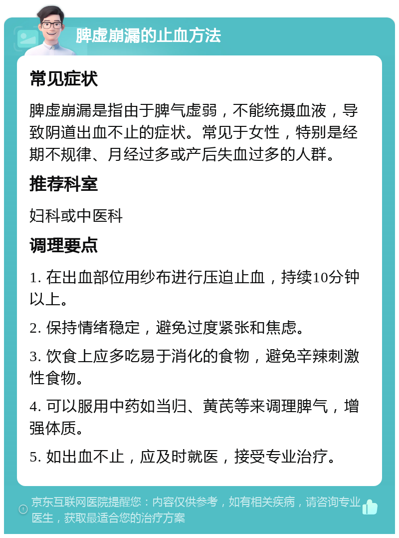 脾虚崩漏的止血方法 常见症状 脾虚崩漏是指由于脾气虚弱，不能统摄血液，导致阴道出血不止的症状。常见于女性，特别是经期不规律、月经过多或产后失血过多的人群。 推荐科室 妇科或中医科 调理要点 1. 在出血部位用纱布进行压迫止血，持续10分钟以上。 2. 保持情绪稳定，避免过度紧张和焦虑。 3. 饮食上应多吃易于消化的食物，避免辛辣刺激性食物。 4. 可以服用中药如当归、黄芪等来调理脾气，增强体质。 5. 如出血不止，应及时就医，接受专业治疗。