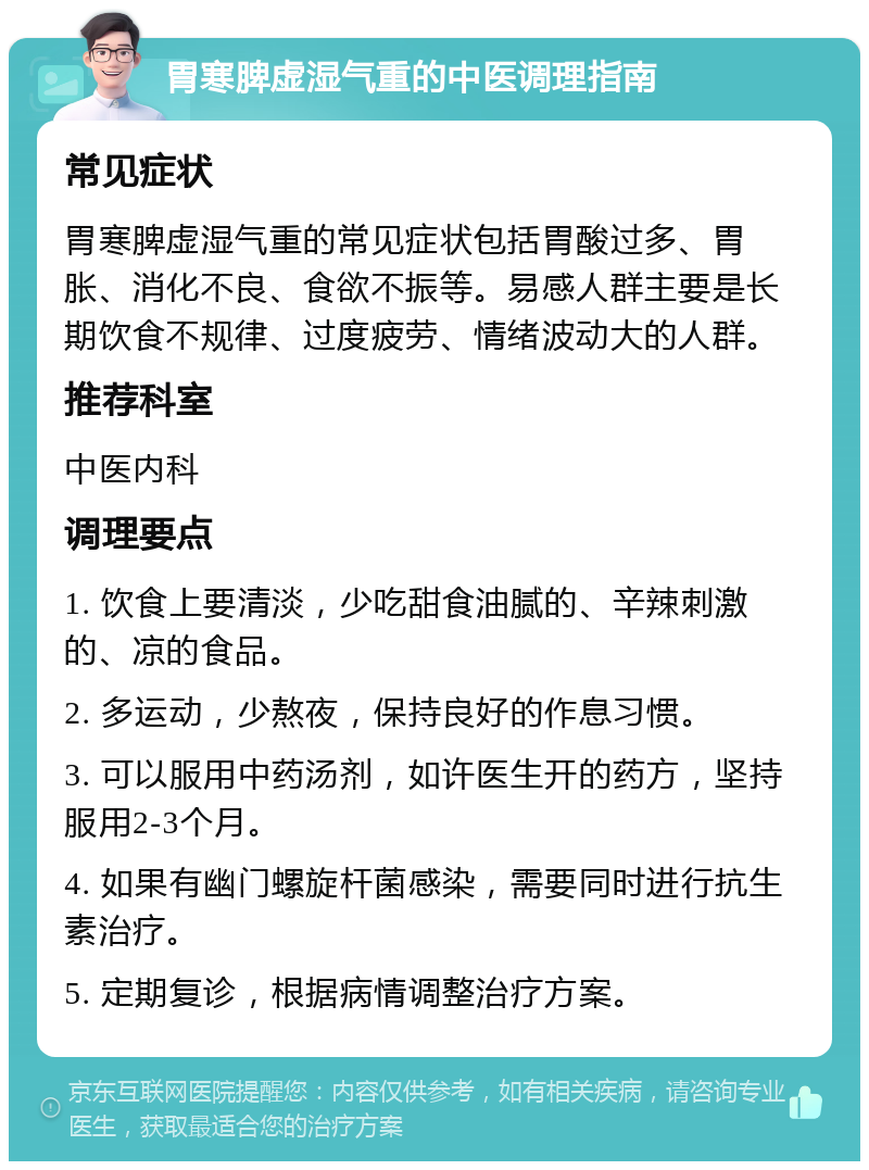 胃寒脾虚湿气重的中医调理指南 常见症状 胃寒脾虚湿气重的常见症状包括胃酸过多、胃胀、消化不良、食欲不振等。易感人群主要是长期饮食不规律、过度疲劳、情绪波动大的人群。 推荐科室 中医内科 调理要点 1. 饮食上要清淡，少吃甜食油腻的、辛辣刺激的、凉的食品。 2. 多运动，少熬夜，保持良好的作息习惯。 3. 可以服用中药汤剂，如许医生开的药方，坚持服用2-3个月。 4. 如果有幽门螺旋杆菌感染，需要同时进行抗生素治疗。 5. 定期复诊，根据病情调整治疗方案。