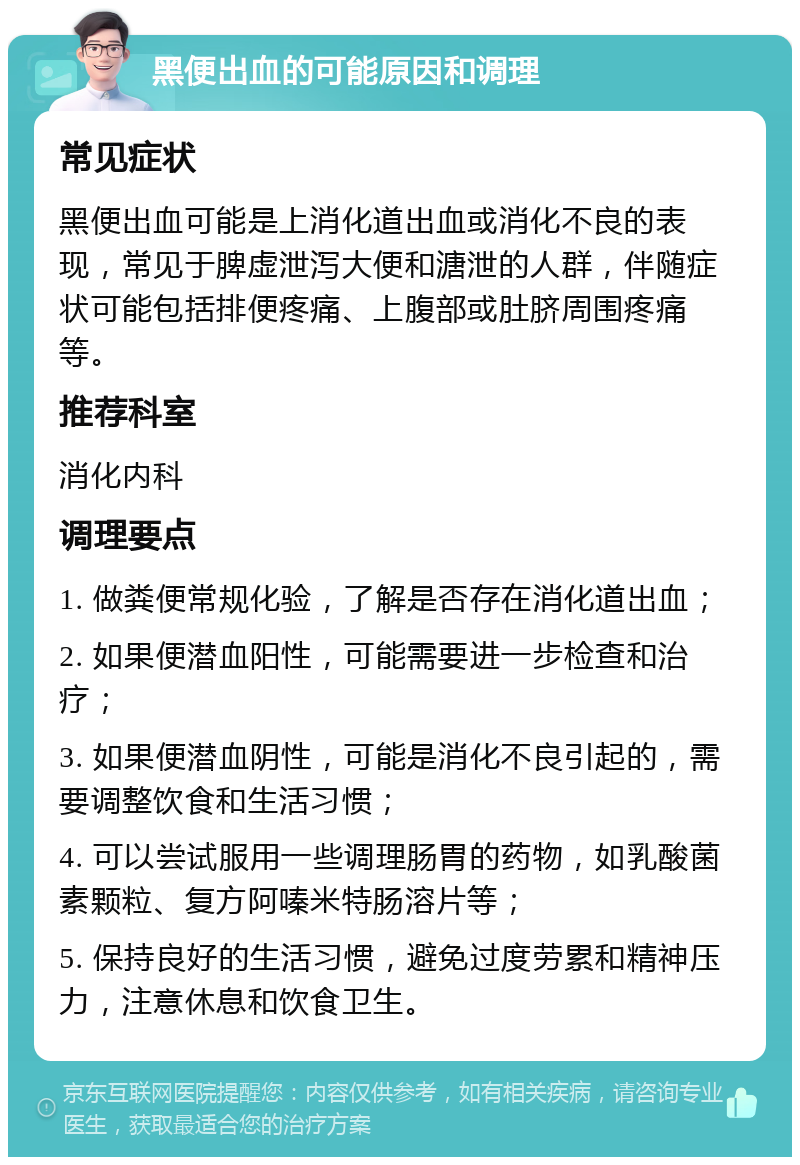 黑便出血的可能原因和调理 常见症状 黑便出血可能是上消化道出血或消化不良的表现，常见于脾虚泄泻大便和溏泄的人群，伴随症状可能包括排便疼痛、上腹部或肚脐周围疼痛等。 推荐科室 消化内科 调理要点 1. 做粪便常规化验，了解是否存在消化道出血； 2. 如果便潜血阳性，可能需要进一步检查和治疗； 3. 如果便潜血阴性，可能是消化不良引起的，需要调整饮食和生活习惯； 4. 可以尝试服用一些调理肠胃的药物，如乳酸菌素颗粒、复方阿嗪米特肠溶片等； 5. 保持良好的生活习惯，避免过度劳累和精神压力，注意休息和饮食卫生。