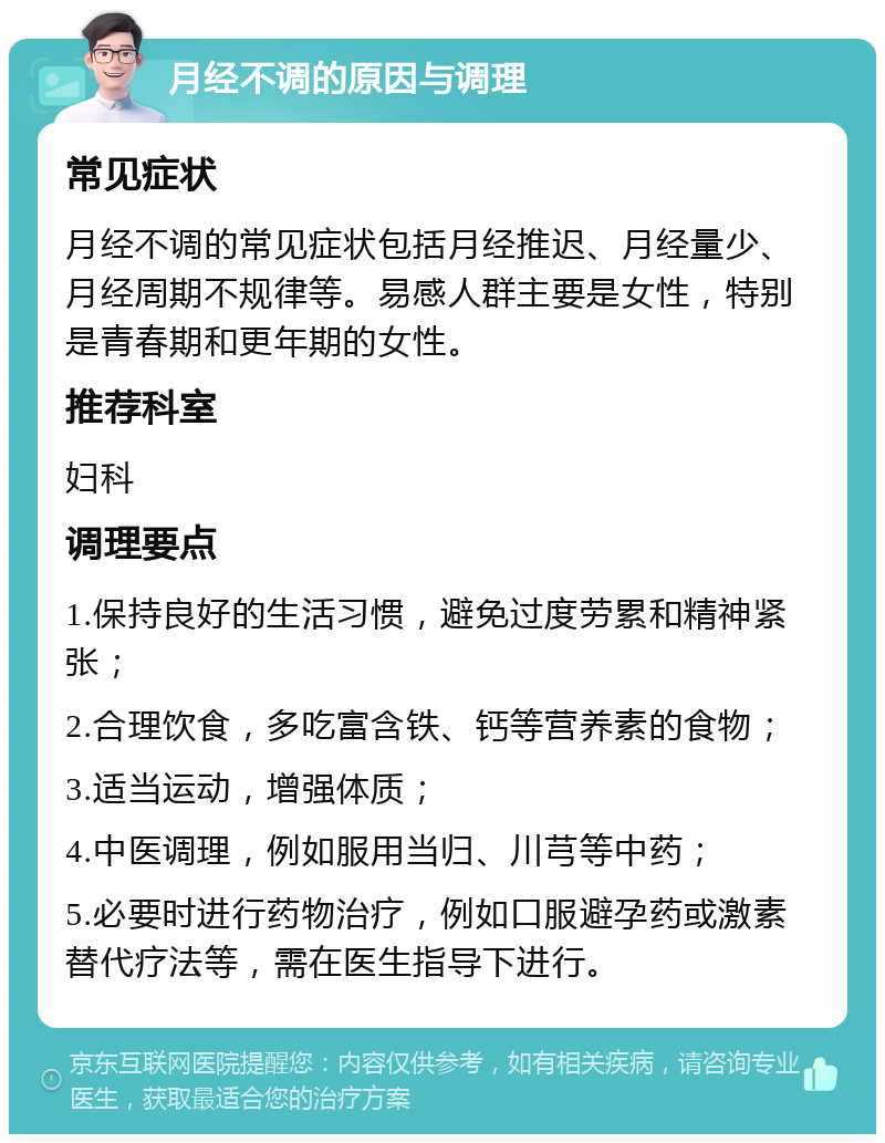 月经不调的原因与调理 常见症状 月经不调的常见症状包括月经推迟、月经量少、月经周期不规律等。易感人群主要是女性，特别是青春期和更年期的女性。 推荐科室 妇科 调理要点 1.保持良好的生活习惯，避免过度劳累和精神紧张； 2.合理饮食，多吃富含铁、钙等营养素的食物； 3.适当运动，增强体质； 4.中医调理，例如服用当归、川芎等中药； 5.必要时进行药物治疗，例如口服避孕药或激素替代疗法等，需在医生指导下进行。