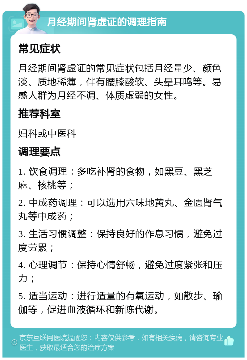 月经期间肾虚证的调理指南 常见症状 月经期间肾虚证的常见症状包括月经量少、颜色淡、质地稀薄，伴有腰膝酸软、头晕耳鸣等。易感人群为月经不调、体质虚弱的女性。 推荐科室 妇科或中医科 调理要点 1. 饮食调理：多吃补肾的食物，如黑豆、黑芝麻、核桃等； 2. 中成药调理：可以选用六味地黄丸、金匮肾气丸等中成药； 3. 生活习惯调整：保持良好的作息习惯，避免过度劳累； 4. 心理调节：保持心情舒畅，避免过度紧张和压力； 5. 适当运动：进行适量的有氧运动，如散步、瑜伽等，促进血液循环和新陈代谢。