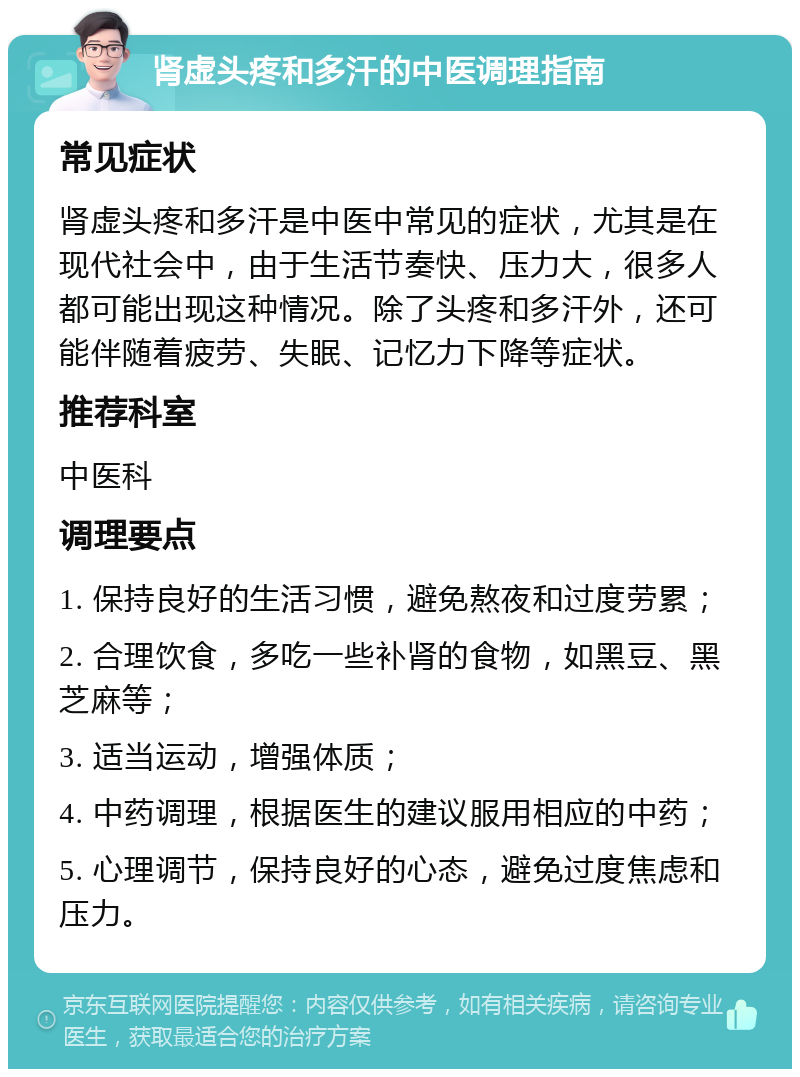 肾虚头疼和多汗的中医调理指南 常见症状 肾虚头疼和多汗是中医中常见的症状，尤其是在现代社会中，由于生活节奏快、压力大，很多人都可能出现这种情况。除了头疼和多汗外，还可能伴随着疲劳、失眠、记忆力下降等症状。 推荐科室 中医科 调理要点 1. 保持良好的生活习惯，避免熬夜和过度劳累； 2. 合理饮食，多吃一些补肾的食物，如黑豆、黑芝麻等； 3. 适当运动，增强体质； 4. 中药调理，根据医生的建议服用相应的中药； 5. 心理调节，保持良好的心态，避免过度焦虑和压力。