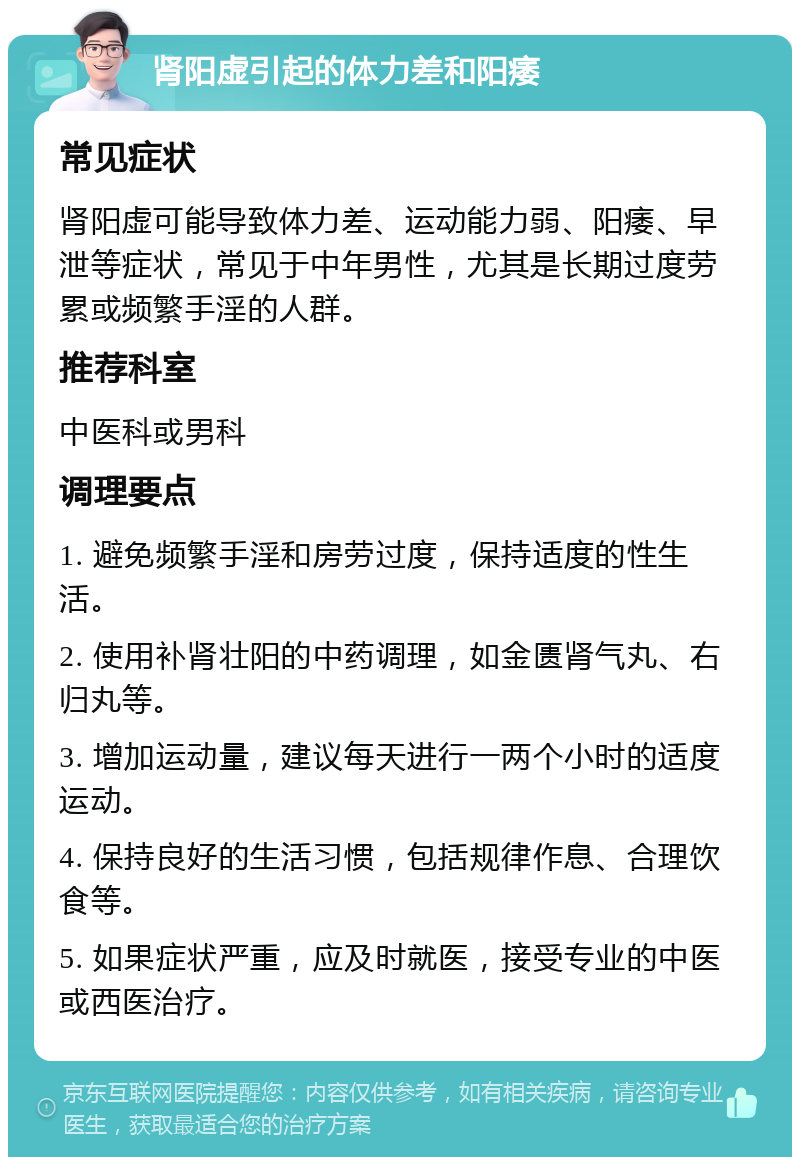 肾阳虚引起的体力差和阳痿 常见症状 肾阳虚可能导致体力差、运动能力弱、阳痿、早泄等症状，常见于中年男性，尤其是长期过度劳累或频繁手淫的人群。 推荐科室 中医科或男科 调理要点 1. 避免频繁手淫和房劳过度，保持适度的性生活。 2. 使用补肾壮阳的中药调理，如金匮肾气丸、右归丸等。 3. 增加运动量，建议每天进行一两个小时的适度运动。 4. 保持良好的生活习惯，包括规律作息、合理饮食等。 5. 如果症状严重，应及时就医，接受专业的中医或西医治疗。