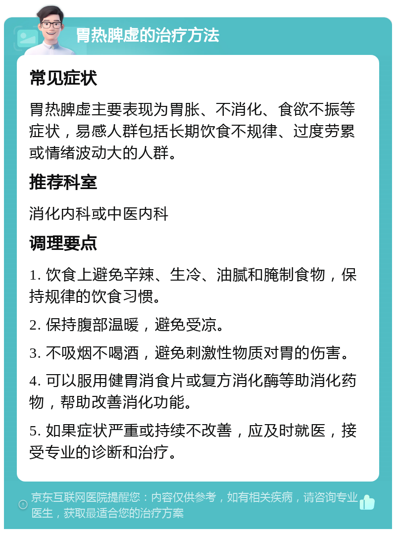 胃热脾虚的治疗方法 常见症状 胃热脾虚主要表现为胃胀、不消化、食欲不振等症状，易感人群包括长期饮食不规律、过度劳累或情绪波动大的人群。 推荐科室 消化内科或中医内科 调理要点 1. 饮食上避免辛辣、生冷、油腻和腌制食物，保持规律的饮食习惯。 2. 保持腹部温暖，避免受凉。 3. 不吸烟不喝酒，避免刺激性物质对胃的伤害。 4. 可以服用健胃消食片或复方消化酶等助消化药物，帮助改善消化功能。 5. 如果症状严重或持续不改善，应及时就医，接受专业的诊断和治疗。