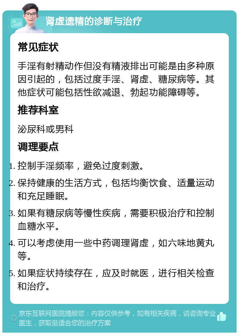 肾虚遗精的诊断与治疗 常见症状 手淫有射精动作但没有精液排出可能是由多种原因引起的，包括过度手淫、肾虚、糖尿病等。其他症状可能包括性欲减退、勃起功能障碍等。 推荐科室 泌尿科或男科 调理要点 控制手淫频率，避免过度刺激。 保持健康的生活方式，包括均衡饮食、适量运动和充足睡眠。 如果有糖尿病等慢性疾病，需要积极治疗和控制血糖水平。 可以考虑使用一些中药调理肾虚，如六味地黄丸等。 如果症状持续存在，应及时就医，进行相关检查和治疗。