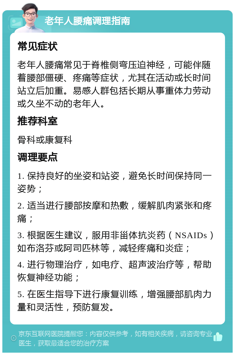 老年人腰痛调理指南 常见症状 老年人腰痛常见于脊椎侧弯压迫神经，可能伴随着腰部僵硬、疼痛等症状，尤其在活动或长时间站立后加重。易感人群包括长期从事重体力劳动或久坐不动的老年人。 推荐科室 骨科或康复科 调理要点 1. 保持良好的坐姿和站姿，避免长时间保持同一姿势； 2. 适当进行腰部按摩和热敷，缓解肌肉紧张和疼痛； 3. 根据医生建议，服用非甾体抗炎药（NSAIDs）如布洛芬或阿司匹林等，减轻疼痛和炎症； 4. 进行物理治疗，如电疗、超声波治疗等，帮助恢复神经功能； 5. 在医生指导下进行康复训练，增强腰部肌肉力量和灵活性，预防复发。