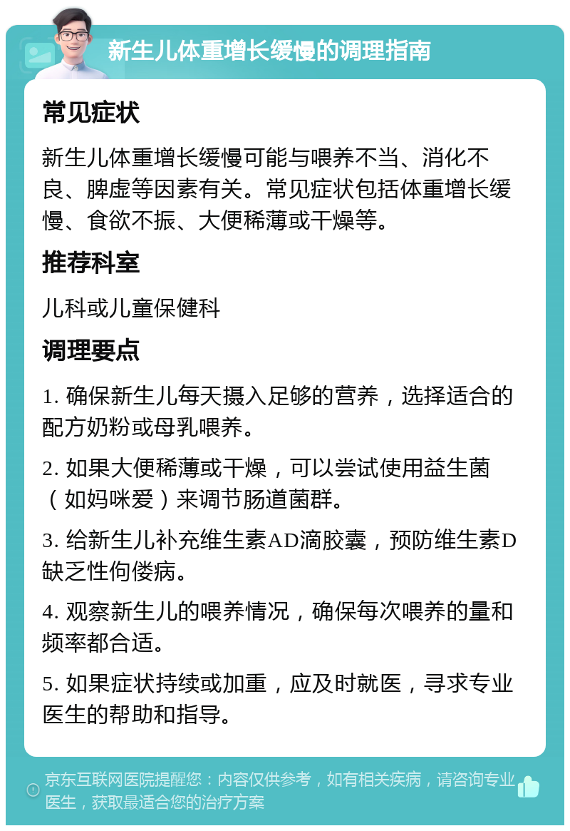 新生儿体重增长缓慢的调理指南 常见症状 新生儿体重增长缓慢可能与喂养不当、消化不良、脾虚等因素有关。常见症状包括体重增长缓慢、食欲不振、大便稀薄或干燥等。 推荐科室 儿科或儿童保健科 调理要点 1. 确保新生儿每天摄入足够的营养，选择适合的配方奶粉或母乳喂养。 2. 如果大便稀薄或干燥，可以尝试使用益生菌（如妈咪爱）来调节肠道菌群。 3. 给新生儿补充维生素AD滴胶囊，预防维生素D缺乏性佝偻病。 4. 观察新生儿的喂养情况，确保每次喂养的量和频率都合适。 5. 如果症状持续或加重，应及时就医，寻求专业医生的帮助和指导。