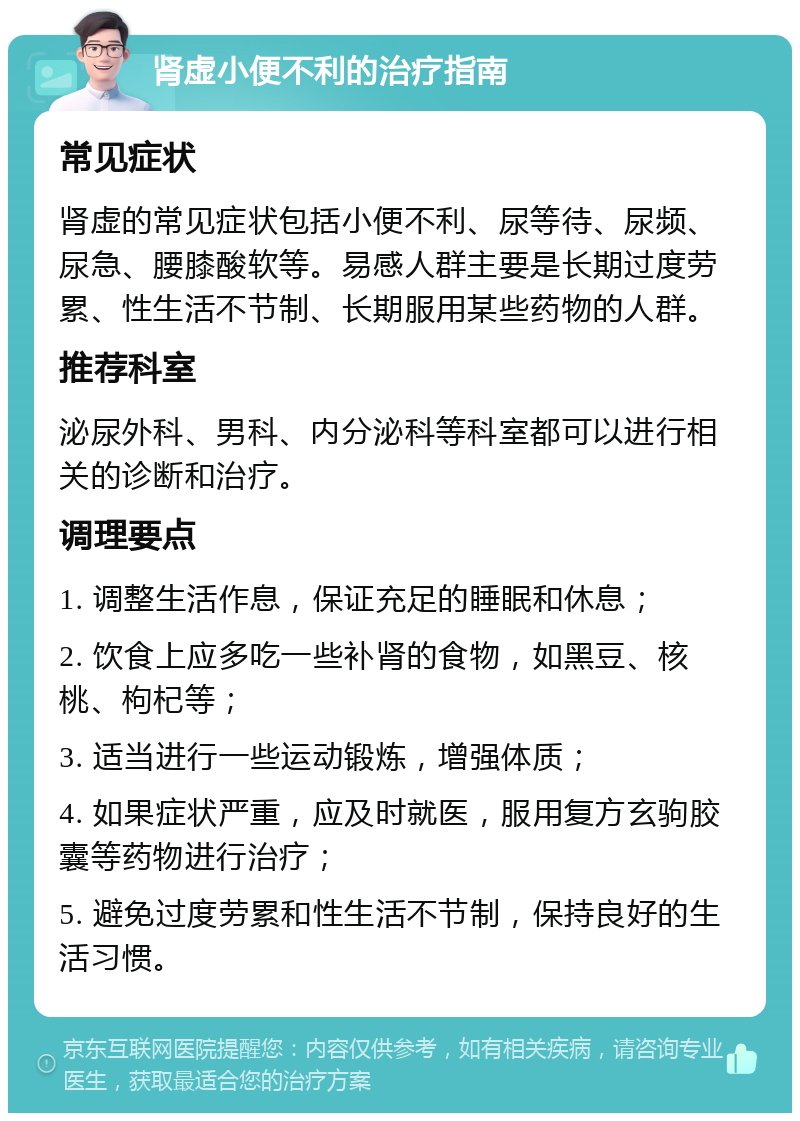 肾虚小便不利的治疗指南 常见症状 肾虚的常见症状包括小便不利、尿等待、尿频、尿急、腰膝酸软等。易感人群主要是长期过度劳累、性生活不节制、长期服用某些药物的人群。 推荐科室 泌尿外科、男科、内分泌科等科室都可以进行相关的诊断和治疗。 调理要点 1. 调整生活作息，保证充足的睡眠和休息； 2. 饮食上应多吃一些补肾的食物，如黑豆、核桃、枸杞等； 3. 适当进行一些运动锻炼，增强体质； 4. 如果症状严重，应及时就医，服用复方玄驹胶囊等药物进行治疗； 5. 避免过度劳累和性生活不节制，保持良好的生活习惯。