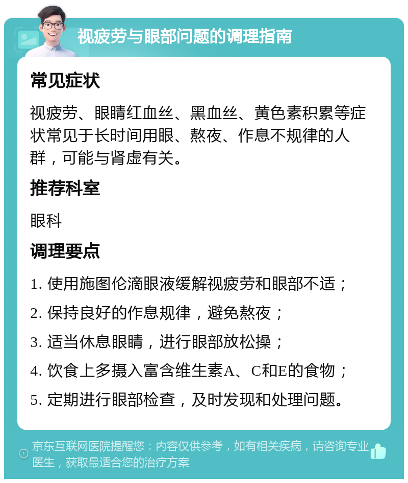 视疲劳与眼部问题的调理指南 常见症状 视疲劳、眼睛红血丝、黑血丝、黄色素积累等症状常见于长时间用眼、熬夜、作息不规律的人群，可能与肾虚有关。 推荐科室 眼科 调理要点 1. 使用施图伦滴眼液缓解视疲劳和眼部不适； 2. 保持良好的作息规律，避免熬夜； 3. 适当休息眼睛，进行眼部放松操； 4. 饮食上多摄入富含维生素A、C和E的食物； 5. 定期进行眼部检查，及时发现和处理问题。