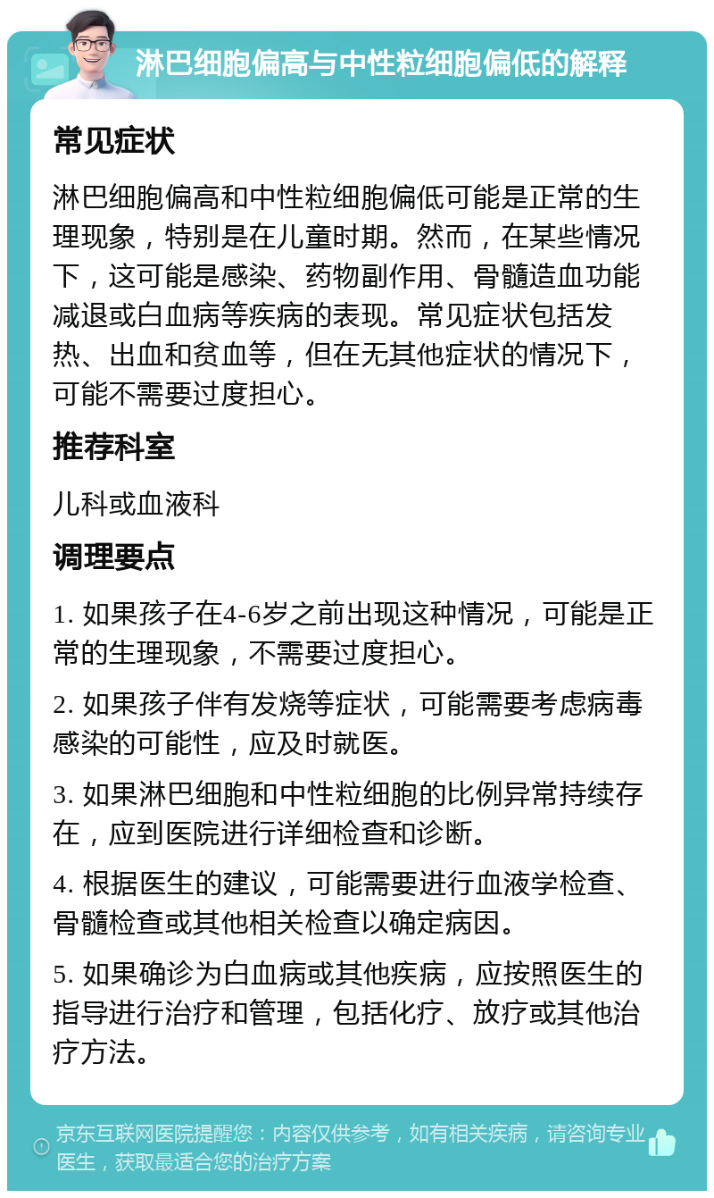 淋巴细胞偏高与中性粒细胞偏低的解释 常见症状 淋巴细胞偏高和中性粒细胞偏低可能是正常的生理现象，特别是在儿童时期。然而，在某些情况下，这可能是感染、药物副作用、骨髓造血功能减退或白血病等疾病的表现。常见症状包括发热、出血和贫血等，但在无其他症状的情况下，可能不需要过度担心。 推荐科室 儿科或血液科 调理要点 1. 如果孩子在4-6岁之前出现这种情况，可能是正常的生理现象，不需要过度担心。 2. 如果孩子伴有发烧等症状，可能需要考虑病毒感染的可能性，应及时就医。 3. 如果淋巴细胞和中性粒细胞的比例异常持续存在，应到医院进行详细检查和诊断。 4. 根据医生的建议，可能需要进行血液学检查、骨髓检查或其他相关检查以确定病因。 5. 如果确诊为白血病或其他疾病，应按照医生的指导进行治疗和管理，包括化疗、放疗或其他治疗方法。