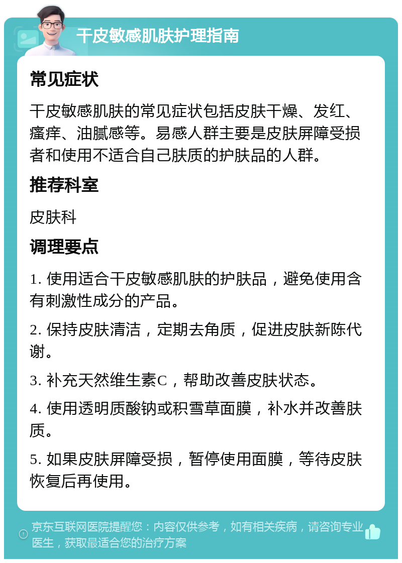 干皮敏感肌肤护理指南 常见症状 干皮敏感肌肤的常见症状包括皮肤干燥、发红、瘙痒、油腻感等。易感人群主要是皮肤屏障受损者和使用不适合自己肤质的护肤品的人群。 推荐科室 皮肤科 调理要点 1. 使用适合干皮敏感肌肤的护肤品，避免使用含有刺激性成分的产品。 2. 保持皮肤清洁，定期去角质，促进皮肤新陈代谢。 3. 补充天然维生素C，帮助改善皮肤状态。 4. 使用透明质酸钠或积雪草面膜，补水并改善肤质。 5. 如果皮肤屏障受损，暂停使用面膜，等待皮肤恢复后再使用。