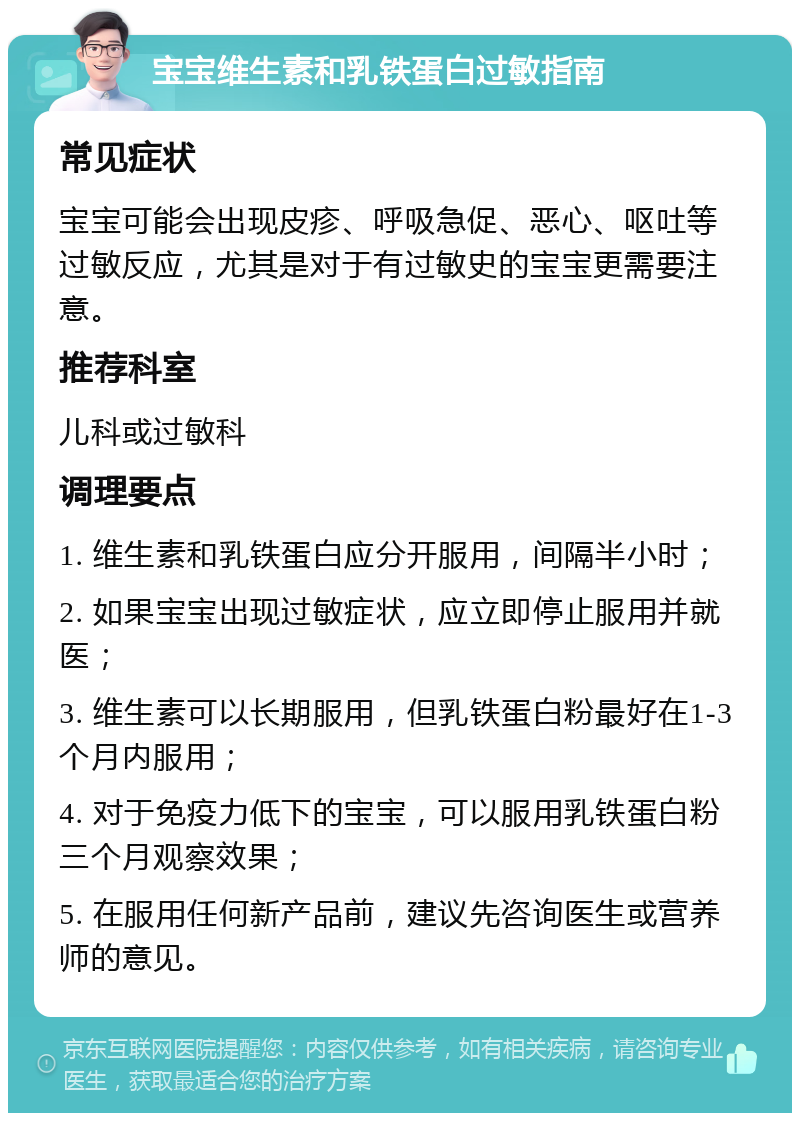 宝宝维生素和乳铁蛋白过敏指南 常见症状 宝宝可能会出现皮疹、呼吸急促、恶心、呕吐等过敏反应，尤其是对于有过敏史的宝宝更需要注意。 推荐科室 儿科或过敏科 调理要点 1. 维生素和乳铁蛋白应分开服用，间隔半小时； 2. 如果宝宝出现过敏症状，应立即停止服用并就医； 3. 维生素可以长期服用，但乳铁蛋白粉最好在1-3个月内服用； 4. 对于免疫力低下的宝宝，可以服用乳铁蛋白粉三个月观察效果； 5. 在服用任何新产品前，建议先咨询医生或营养师的意见。