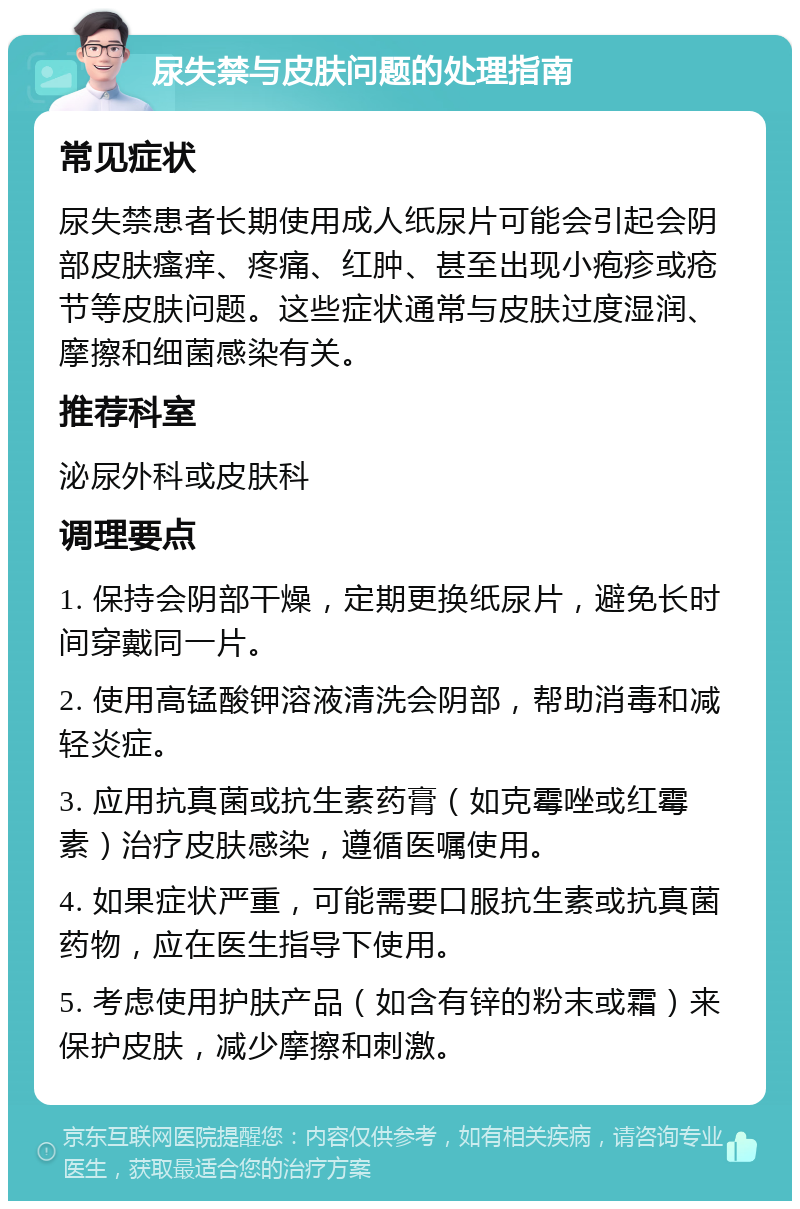 尿失禁与皮肤问题的处理指南 常见症状 尿失禁患者长期使用成人纸尿片可能会引起会阴部皮肤瘙痒、疼痛、红肿、甚至出现小疱疹或疮节等皮肤问题。这些症状通常与皮肤过度湿润、摩擦和细菌感染有关。 推荐科室 泌尿外科或皮肤科 调理要点 1. 保持会阴部干燥，定期更换纸尿片，避免长时间穿戴同一片。 2. 使用高锰酸钾溶液清洗会阴部，帮助消毒和减轻炎症。 3. 应用抗真菌或抗生素药膏（如克霉唑或红霉素）治疗皮肤感染，遵循医嘱使用。 4. 如果症状严重，可能需要口服抗生素或抗真菌药物，应在医生指导下使用。 5. 考虑使用护肤产品（如含有锌的粉末或霜）来保护皮肤，减少摩擦和刺激。