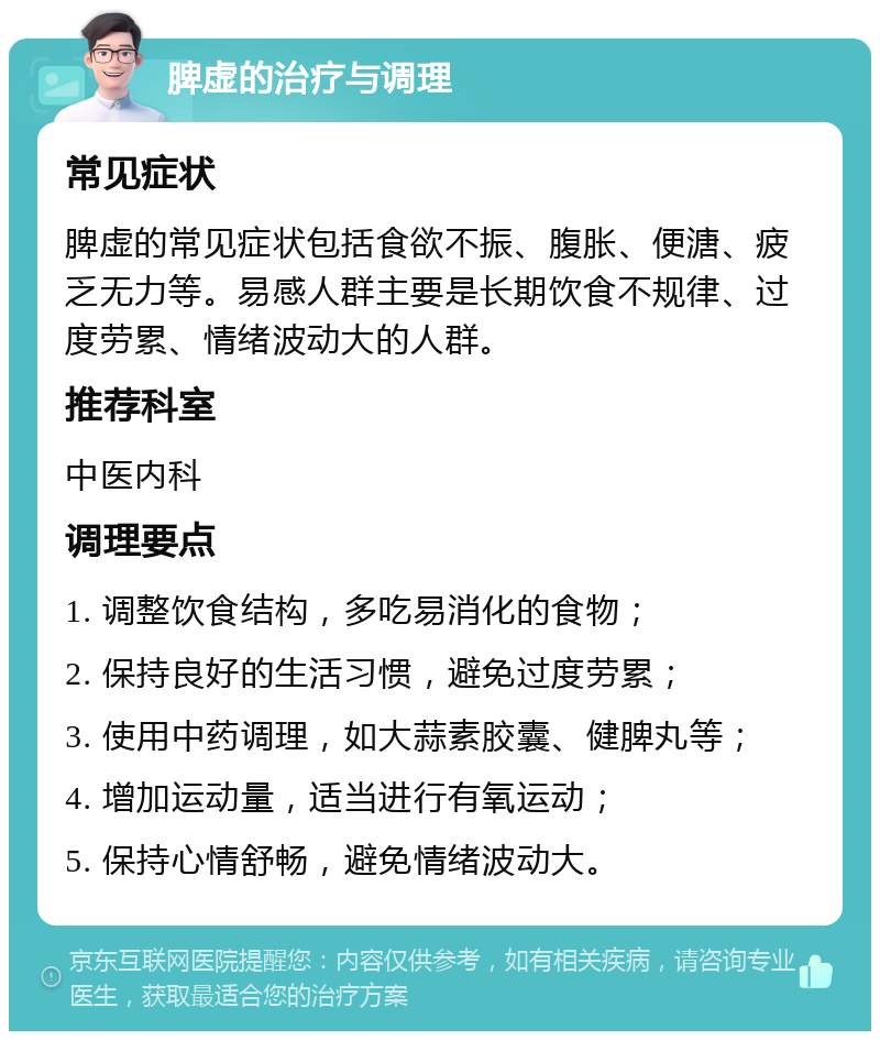 脾虚的治疗与调理 常见症状 脾虚的常见症状包括食欲不振、腹胀、便溏、疲乏无力等。易感人群主要是长期饮食不规律、过度劳累、情绪波动大的人群。 推荐科室 中医内科 调理要点 1. 调整饮食结构，多吃易消化的食物； 2. 保持良好的生活习惯，避免过度劳累； 3. 使用中药调理，如大蒜素胶囊、健脾丸等； 4. 增加运动量，适当进行有氧运动； 5. 保持心情舒畅，避免情绪波动大。