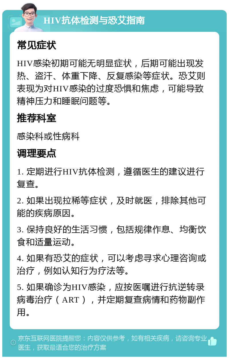 HIV抗体检测与恐艾指南 常见症状 HIV感染初期可能无明显症状，后期可能出现发热、盗汗、体重下降、反复感染等症状。恐艾则表现为对HIV感染的过度恐惧和焦虑，可能导致精神压力和睡眠问题等。 推荐科室 感染科或性病科 调理要点 1. 定期进行HIV抗体检测，遵循医生的建议进行复查。 2. 如果出现拉稀等症状，及时就医，排除其他可能的疾病原因。 3. 保持良好的生活习惯，包括规律作息、均衡饮食和适量运动。 4. 如果有恐艾的症状，可以考虑寻求心理咨询或治疗，例如认知行为疗法等。 5. 如果确诊为HIV感染，应按医嘱进行抗逆转录病毒治疗（ART），并定期复查病情和药物副作用。