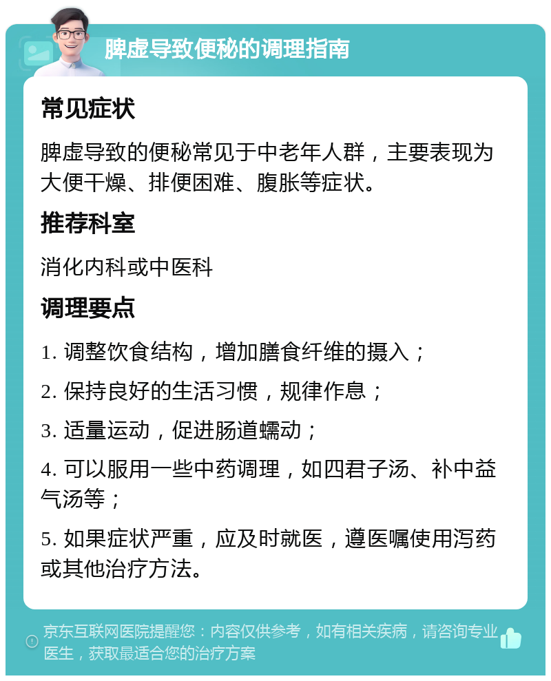 脾虚导致便秘的调理指南 常见症状 脾虚导致的便秘常见于中老年人群，主要表现为大便干燥、排便困难、腹胀等症状。 推荐科室 消化内科或中医科 调理要点 1. 调整饮食结构，增加膳食纤维的摄入； 2. 保持良好的生活习惯，规律作息； 3. 适量运动，促进肠道蠕动； 4. 可以服用一些中药调理，如四君子汤、补中益气汤等； 5. 如果症状严重，应及时就医，遵医嘱使用泻药或其他治疗方法。