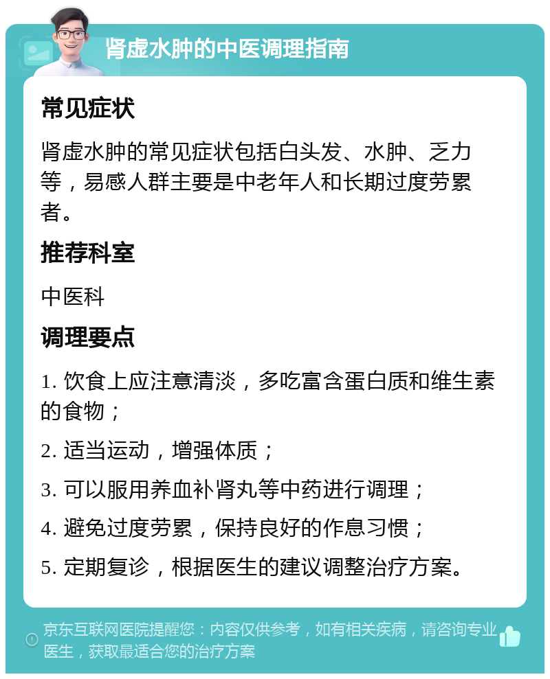 肾虚水肿的中医调理指南 常见症状 肾虚水肿的常见症状包括白头发、水肿、乏力等，易感人群主要是中老年人和长期过度劳累者。 推荐科室 中医科 调理要点 1. 饮食上应注意清淡，多吃富含蛋白质和维生素的食物； 2. 适当运动，增强体质； 3. 可以服用养血补肾丸等中药进行调理； 4. 避免过度劳累，保持良好的作息习惯； 5. 定期复诊，根据医生的建议调整治疗方案。