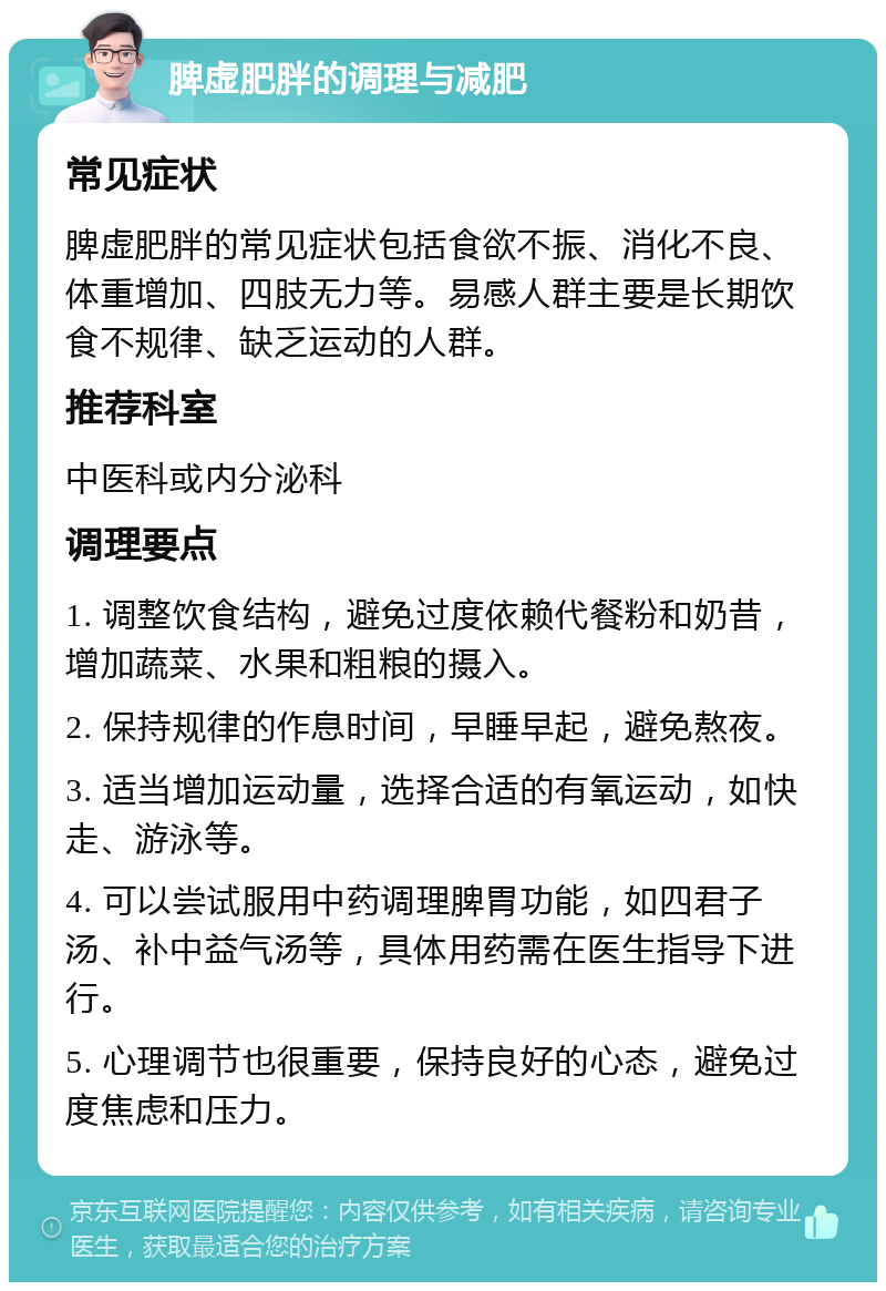 脾虚肥胖的调理与减肥 常见症状 脾虚肥胖的常见症状包括食欲不振、消化不良、体重增加、四肢无力等。易感人群主要是长期饮食不规律、缺乏运动的人群。 推荐科室 中医科或内分泌科 调理要点 1. 调整饮食结构，避免过度依赖代餐粉和奶昔，增加蔬菜、水果和粗粮的摄入。 2. 保持规律的作息时间，早睡早起，避免熬夜。 3. 适当增加运动量，选择合适的有氧运动，如快走、游泳等。 4. 可以尝试服用中药调理脾胃功能，如四君子汤、补中益气汤等，具体用药需在医生指导下进行。 5. 心理调节也很重要，保持良好的心态，避免过度焦虑和压力。