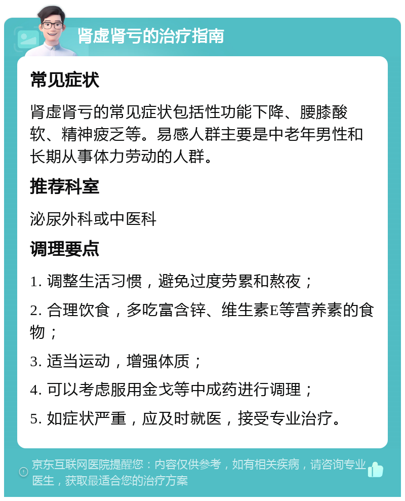 肾虚肾亏的治疗指南 常见症状 肾虚肾亏的常见症状包括性功能下降、腰膝酸软、精神疲乏等。易感人群主要是中老年男性和长期从事体力劳动的人群。 推荐科室 泌尿外科或中医科 调理要点 1. 调整生活习惯，避免过度劳累和熬夜； 2. 合理饮食，多吃富含锌、维生素E等营养素的食物； 3. 适当运动，增强体质； 4. 可以考虑服用金戈等中成药进行调理； 5. 如症状严重，应及时就医，接受专业治疗。