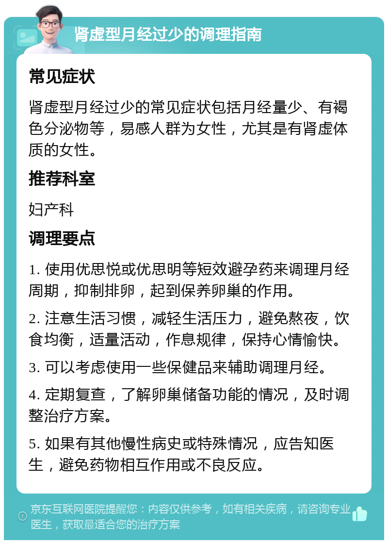 肾虚型月经过少的调理指南 常见症状 肾虚型月经过少的常见症状包括月经量少、有褐色分泌物等，易感人群为女性，尤其是有肾虚体质的女性。 推荐科室 妇产科 调理要点 1. 使用优思悦或优思明等短效避孕药来调理月经周期，抑制排卵，起到保养卵巢的作用。 2. 注意生活习惯，减轻生活压力，避免熬夜，饮食均衡，适量活动，作息规律，保持心情愉快。 3. 可以考虑使用一些保健品来辅助调理月经。 4. 定期复查，了解卵巢储备功能的情况，及时调整治疗方案。 5. 如果有其他慢性病史或特殊情况，应告知医生，避免药物相互作用或不良反应。