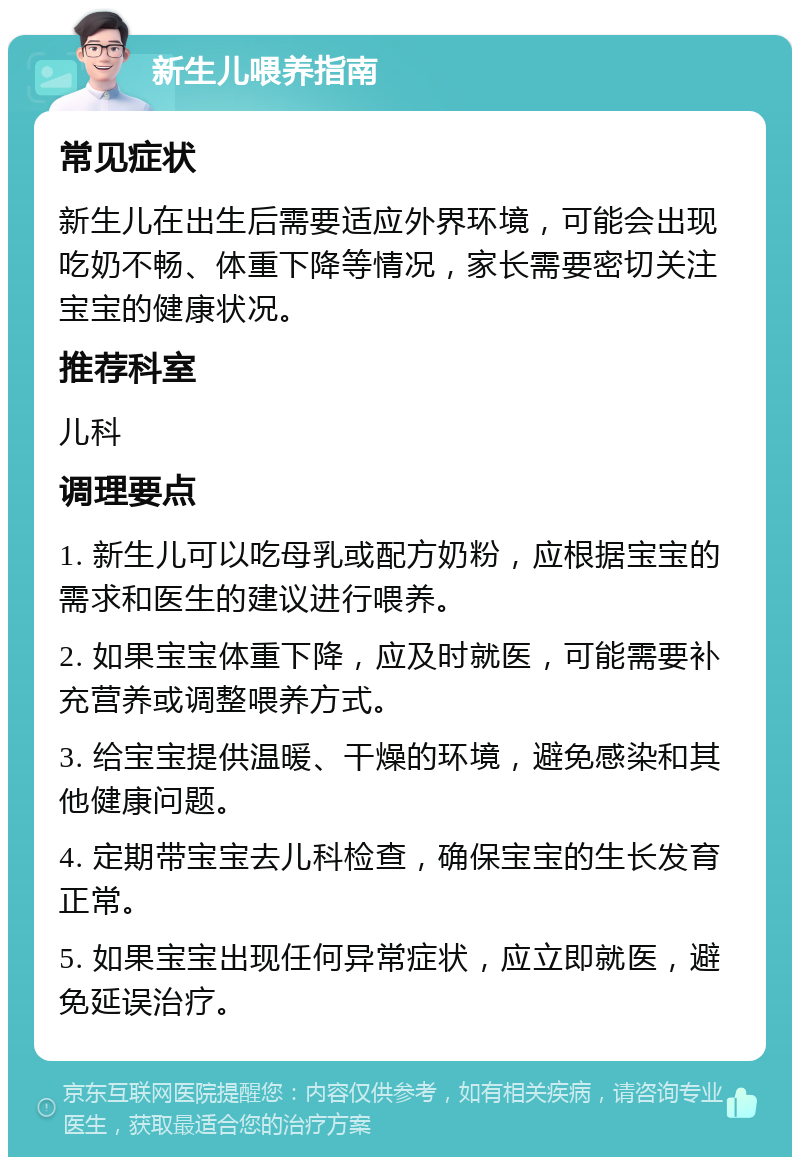 新生儿喂养指南 常见症状 新生儿在出生后需要适应外界环境，可能会出现吃奶不畅、体重下降等情况，家长需要密切关注宝宝的健康状况。 推荐科室 儿科 调理要点 1. 新生儿可以吃母乳或配方奶粉，应根据宝宝的需求和医生的建议进行喂养。 2. 如果宝宝体重下降，应及时就医，可能需要补充营养或调整喂养方式。 3. 给宝宝提供温暖、干燥的环境，避免感染和其他健康问题。 4. 定期带宝宝去儿科检查，确保宝宝的生长发育正常。 5. 如果宝宝出现任何异常症状，应立即就医，避免延误治疗。