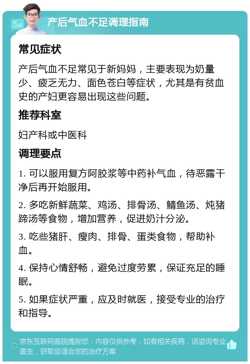 产后气血不足调理指南 常见症状 产后气血不足常见于新妈妈，主要表现为奶量少、疲乏无力、面色苍白等症状，尤其是有贫血史的产妇更容易出现这些问题。 推荐科室 妇产科或中医科 调理要点 1. 可以服用复方阿胶浆等中药补气血，待恶露干净后再开始服用。 2. 多吃新鲜蔬菜、鸡汤、排骨汤、鲭鱼汤、炖猪蹄汤等食物，增加营养，促进奶汁分泌。 3. 吃些猪肝、瘦肉、排骨、蛋类食物，帮助补血。 4. 保持心情舒畅，避免过度劳累，保证充足的睡眠。 5. 如果症状严重，应及时就医，接受专业的治疗和指导。