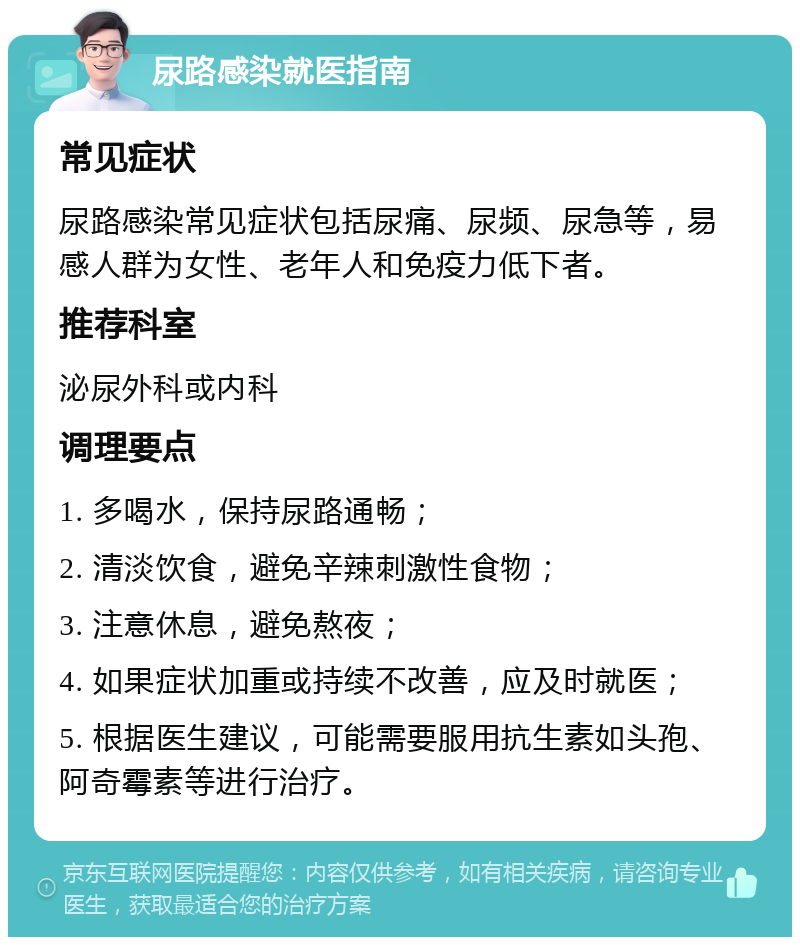 尿路感染就医指南 常见症状 尿路感染常见症状包括尿痛、尿频、尿急等，易感人群为女性、老年人和免疫力低下者。 推荐科室 泌尿外科或内科 调理要点 1. 多喝水，保持尿路通畅； 2. 清淡饮食，避免辛辣刺激性食物； 3. 注意休息，避免熬夜； 4. 如果症状加重或持续不改善，应及时就医； 5. 根据医生建议，可能需要服用抗生素如头孢、阿奇霉素等进行治疗。