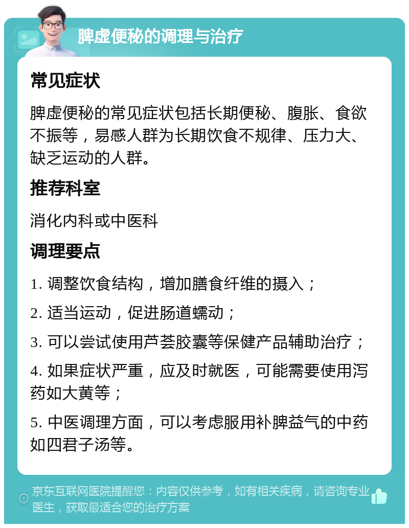 脾虚便秘的调理与治疗 常见症状 脾虚便秘的常见症状包括长期便秘、腹胀、食欲不振等，易感人群为长期饮食不规律、压力大、缺乏运动的人群。 推荐科室 消化内科或中医科 调理要点 1. 调整饮食结构，增加膳食纤维的摄入； 2. 适当运动，促进肠道蠕动； 3. 可以尝试使用芦荟胶囊等保健产品辅助治疗； 4. 如果症状严重，应及时就医，可能需要使用泻药如大黄等； 5. 中医调理方面，可以考虑服用补脾益气的中药如四君子汤等。