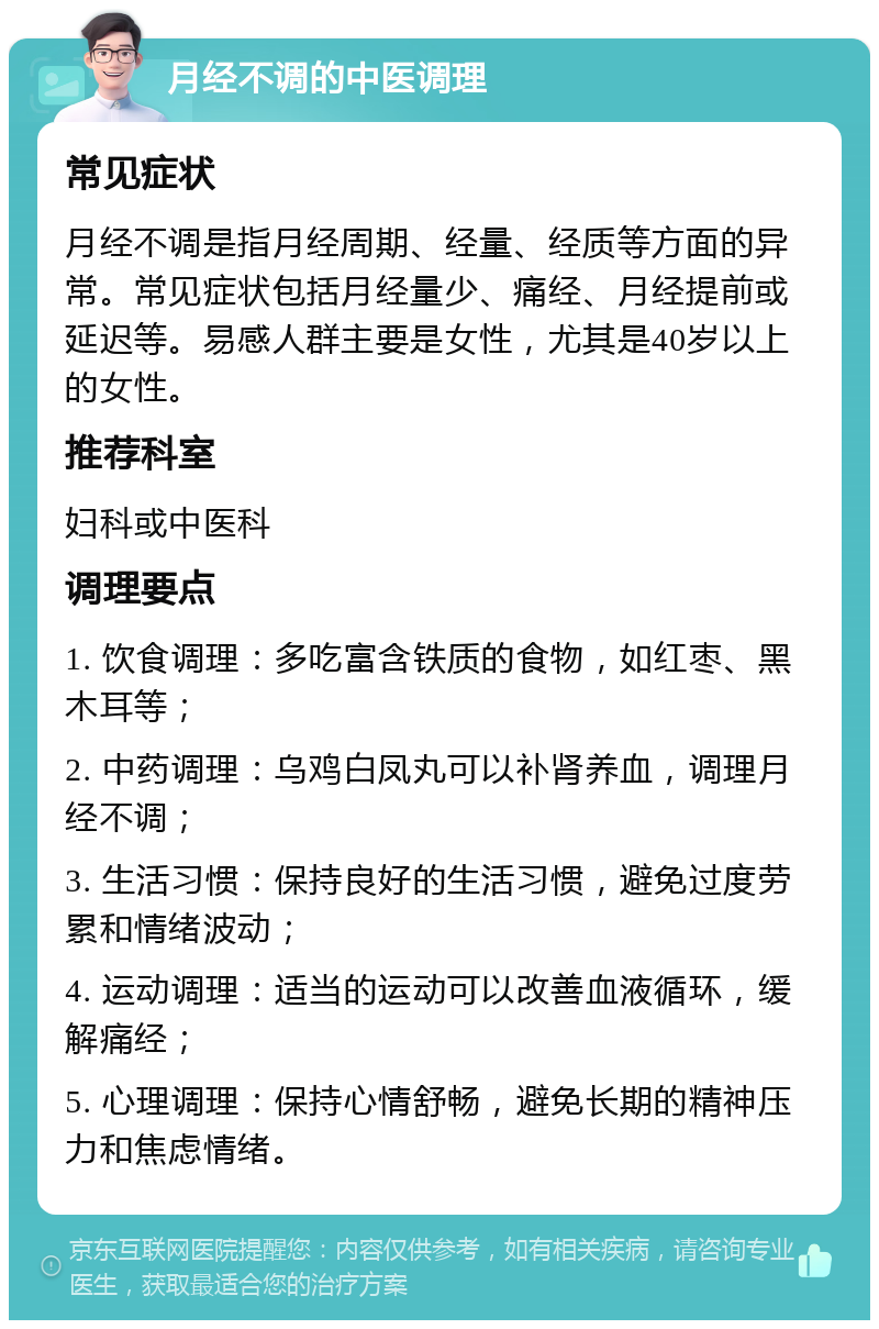 月经不调的中医调理 常见症状 月经不调是指月经周期、经量、经质等方面的异常。常见症状包括月经量少、痛经、月经提前或延迟等。易感人群主要是女性，尤其是40岁以上的女性。 推荐科室 妇科或中医科 调理要点 1. 饮食调理：多吃富含铁质的食物，如红枣、黑木耳等； 2. 中药调理：乌鸡白凤丸可以补肾养血，调理月经不调； 3. 生活习惯：保持良好的生活习惯，避免过度劳累和情绪波动； 4. 运动调理：适当的运动可以改善血液循环，缓解痛经； 5. 心理调理：保持心情舒畅，避免长期的精神压力和焦虑情绪。