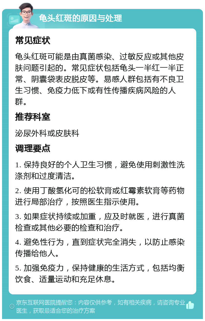 龟头红斑的原因与处理 常见症状 龟头红斑可能是由真菌感染、过敏反应或其他皮肤问题引起的。常见症状包括龟头一半红一半正常、阴囊袋表皮脱皮等。易感人群包括有不良卫生习惯、免疫力低下或有性传播疾病风险的人群。 推荐科室 泌尿外科或皮肤科 调理要点 1. 保持良好的个人卫生习惯，避免使用刺激性洗涤剂和过度清洁。 2. 使用丁酸氢化可的松软膏或红霉素软膏等药物进行局部治疗，按照医生指示使用。 3. 如果症状持续或加重，应及时就医，进行真菌检查或其他必要的检查和治疗。 4. 避免性行为，直到症状完全消失，以防止感染传播给他人。 5. 加强免疫力，保持健康的生活方式，包括均衡饮食、适量运动和充足休息。