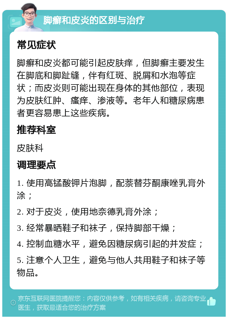 脚癣和皮炎的区别与治疗 常见症状 脚癣和皮炎都可能引起皮肤痒，但脚癣主要发生在脚底和脚趾缝，伴有红斑、脱屑和水泡等症状；而皮炎则可能出现在身体的其他部位，表现为皮肤红肿、瘙痒、渗液等。老年人和糖尿病患者更容易患上这些疾病。 推荐科室 皮肤科 调理要点 1. 使用高锰酸钾片泡脚，配萘替芬酮康唑乳膏外涂； 2. 对于皮炎，使用地奈德乳膏外涂； 3. 经常暴晒鞋子和袜子，保持脚部干燥； 4. 控制血糖水平，避免因糖尿病引起的并发症； 5. 注意个人卫生，避免与他人共用鞋子和袜子等物品。