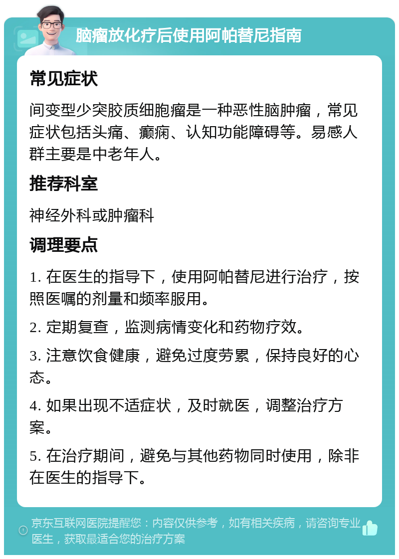 脑瘤放化疗后使用阿帕替尼指南 常见症状 间变型少突胶质细胞瘤是一种恶性脑肿瘤，常见症状包括头痛、癫痫、认知功能障碍等。易感人群主要是中老年人。 推荐科室 神经外科或肿瘤科 调理要点 1. 在医生的指导下，使用阿帕替尼进行治疗，按照医嘱的剂量和频率服用。 2. 定期复查，监测病情变化和药物疗效。 3. 注意饮食健康，避免过度劳累，保持良好的心态。 4. 如果出现不适症状，及时就医，调整治疗方案。 5. 在治疗期间，避免与其他药物同时使用，除非在医生的指导下。