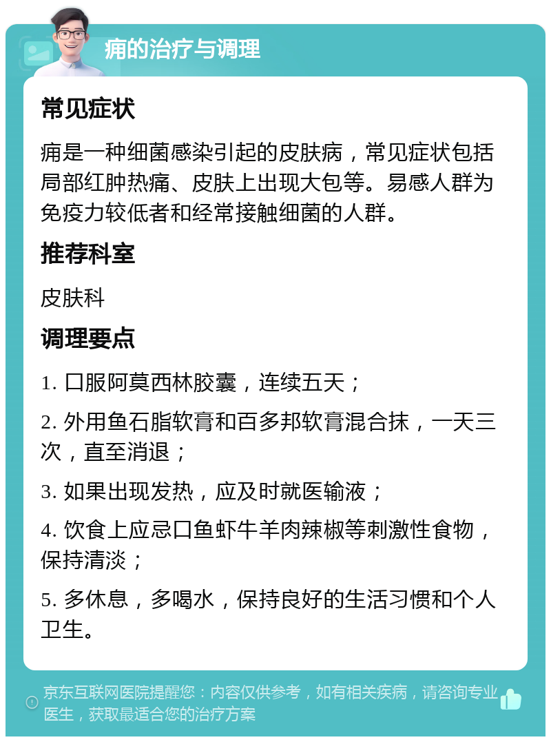 痈的治疗与调理 常见症状 痈是一种细菌感染引起的皮肤病，常见症状包括局部红肿热痛、皮肤上出现大包等。易感人群为免疫力较低者和经常接触细菌的人群。 推荐科室 皮肤科 调理要点 1. 口服阿莫西林胶囊，连续五天； 2. 外用鱼石脂软膏和百多邦软膏混合抹，一天三次，直至消退； 3. 如果出现发热，应及时就医输液； 4. 饮食上应忌口鱼虾牛羊肉辣椒等刺激性食物，保持清淡； 5. 多休息，多喝水，保持良好的生活习惯和个人卫生。